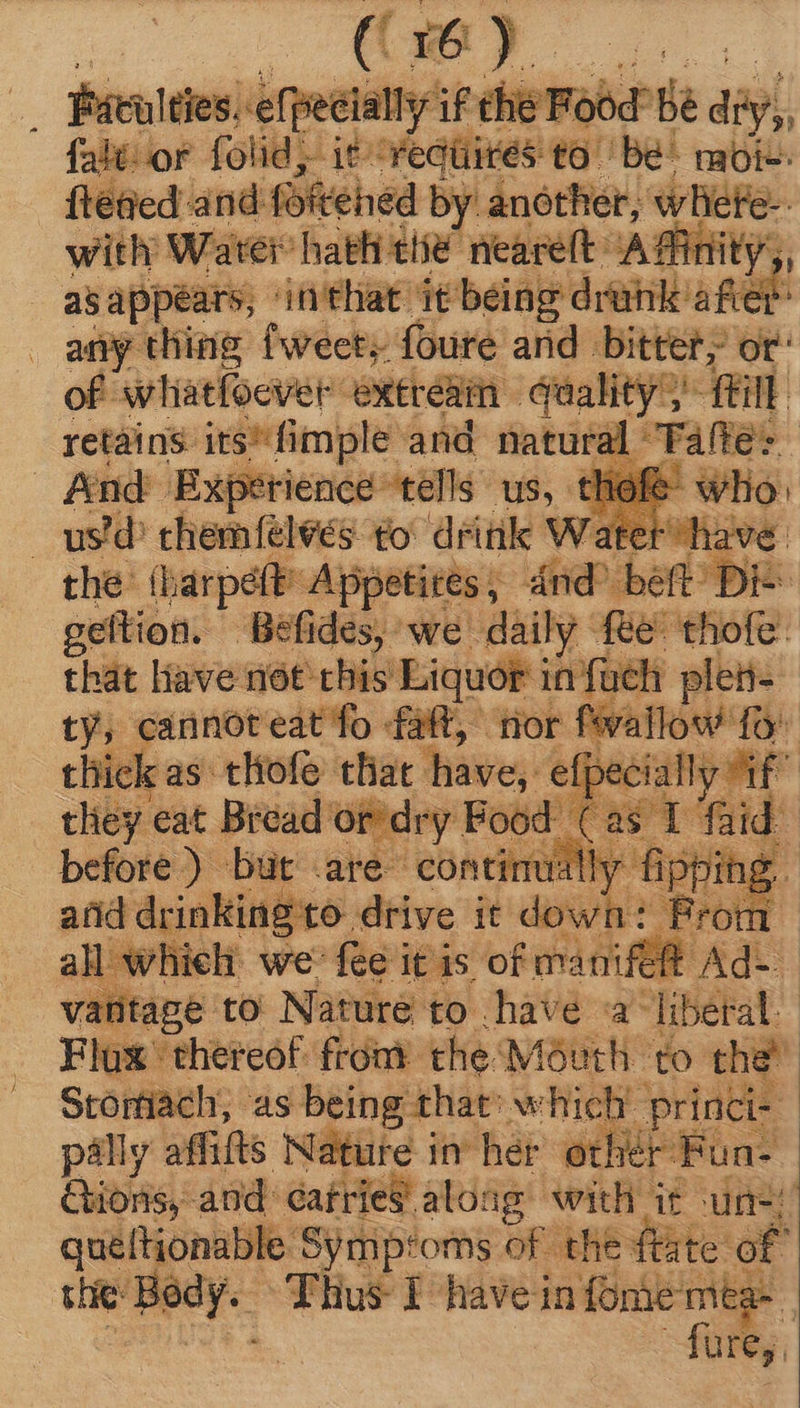 ; Pátulties efpeeially if die Food Be P {alt or folid, it atate to be mobic. fteaed and foftehed by another, ‘whiete- with Water hath tie neare(t ^Affinity, as appears, in'that it being drank afi P any thing {weet, foure and bitter; or: of whatfoever exereaiih quality; fin retains: re tm and natu Fáfte: the: Dirt Apes i pre be | geftion. Befides, we daily fee thofe. that have nót this Liquor i in fach pleti- ty, cannoteat fo fat, nor fsvallc thick as: tliofo that hanes 4 de ? they eat Bread'a om inj TE ies si ug before). E ares 3ally all wh hich we: fei iti 1s biis s Ac n vatitape. to Nature to have a^ “liberal Flux. EN fror à eee pee ia to bay — rfi: quifiomble S Saison of. Ms 4 n z die m Thus E haveinfonie 84 fure,