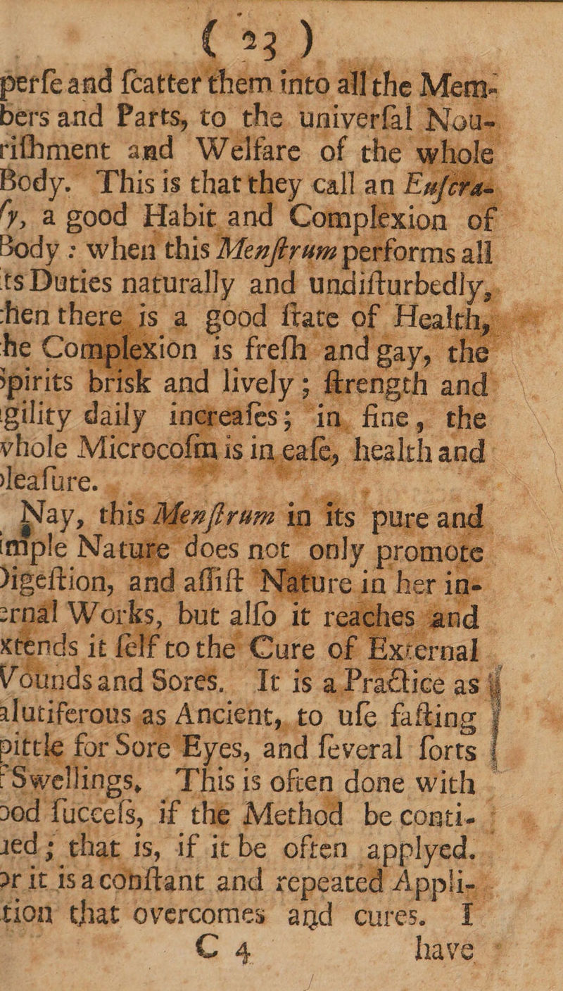 perfe and nee into allthe. Mem- bers and Parts, to the. univerfal rifhment and ‘Welfare of the Body. This is that tt ey call an E; 1 'y, a good Habit an Complexion Or > Body : when this Men irs m perk ormsall ts Duties naturally and ‘undifturbedly, hen there is a good ftate of .Healt he Coi ion is frefh and gay, che spirits kK and lively ; ; f rength and: gility daily inereafes ; © in, Ws the vhole Microcofin is i in ee e, a ids ind Soret ‘I is a Practice as ^ iutiferous. Ancient ,to ule fafting | ! A pittle for Sore E yes, and feveral forts Swellin; QT This is often done with | ood. Tuceels, if the Method be CORLL. | led; that is, if it be often applyed, or it js acohflant and repeated Appli- . tion that overcomes and cures. f DE A haves