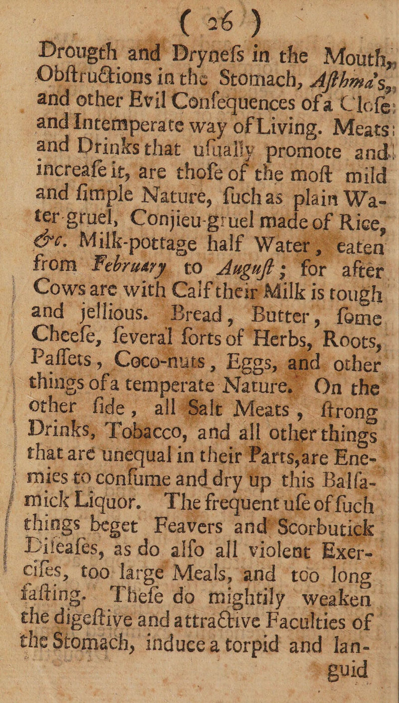 uA d SS RESET TI : (ms - d Drynefs in the Mouth, Obftru&amp;tions in the Stomach, Afthma’s,, and other Evil Confequences. ofa Clofe: and Intemperate: way of prd Mass: ane d Du RIS Quis are cunt Cairne, vit tes is qu and jellious. Bread, Butter, Cheefe, feveral ort ove Paffets, Coco-nuts , Fes other fide, ; Be Geen 2 Ww. ] al 5 NEM. E ‘unequal i in their | arts, are EE mick Liquor. The frequent ufe of fuch. things beget Feavers and'Scorbutick .- Dileafes, as do alfo all violent Exer- cies, too large’ Meals, and ‘too long . the digeftive and attractive Faculties of thes tomach, induce; atorpid and lan-- guid