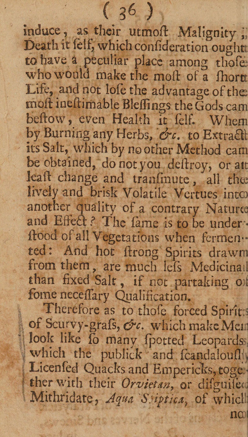 as their utmoft. Malignity + induce, as f Death it fel£ which confideration ought: tohave à peculiar place among thofe: who would make the moft of a fhore: Life, and not lofe the advantage of the moft ineftimable Bleffings the Gods cam beftow , even Health it fel. Whem by Burning any Herbs, ‘Gc. to Extra&li - its Salt, which by no other Method cam be obtained, do not you. delt racy Natures 4 ot partaking oj rhicl!
