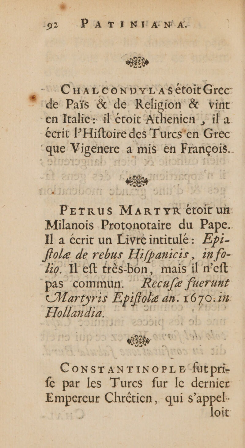 «de - CHarcowNpvrLASetoitGrec de Pais &amp; de Religion &amp; vint “en Italie: il étoit Athenien , il a écrit l'Hiftoire des Turcs'en Grec que Vigenere a mis en François. | IN PrrRus MARTYR étoit un Milanois Protonotaire du Pape. Il a écrit un Livre intitulé: Ep;- fole de rebus. Hifpanicis, im fo- Jig. I eft trés-bon, mais il n'eft pas commun. —Aecafe fuerunt CMartyris Epiflole an. 3670.12 Hollandia. : ds uM | CoNSTANTINOPLE fut pri- fe par les Turcs fur le dernier Empereur Chrétien, qui s'appel- | loit