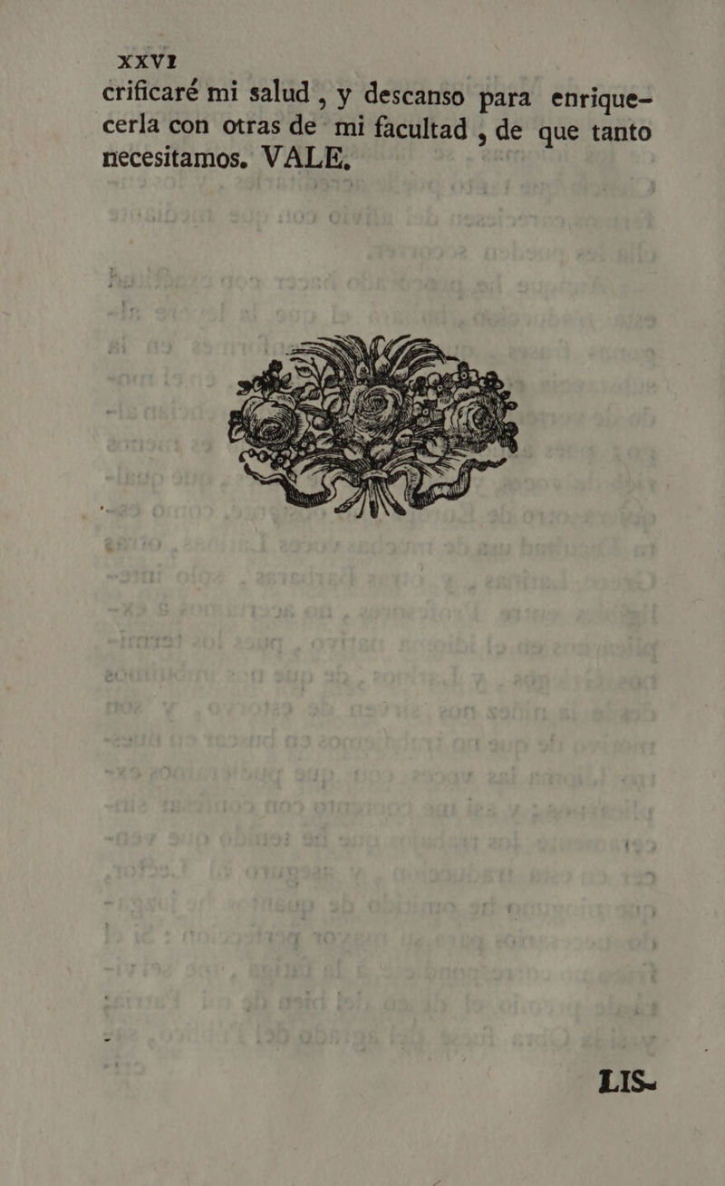 crificaré mi salud , y descanso para enrique- cerla con otras de mi facultad , de que tanto necesitamos, VALE, LIS.