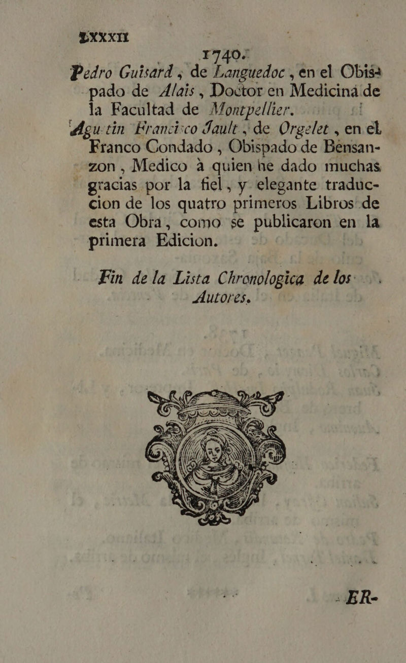 Pedro Guisard , de C EM , enel Obisa - pado de Alais, Doctor en Medicina. de la Facultad de Montpellier. (gu tin Erancisco Jault , de Orgelet , en d Franco Condado , Obispado de Bensan- - zon , Medico à quien he dado muchas gracias por la fiel, y elegante traduc- cion de los quatro primeros Libros de esta Obra, como se publicaron en la primera Edicion.