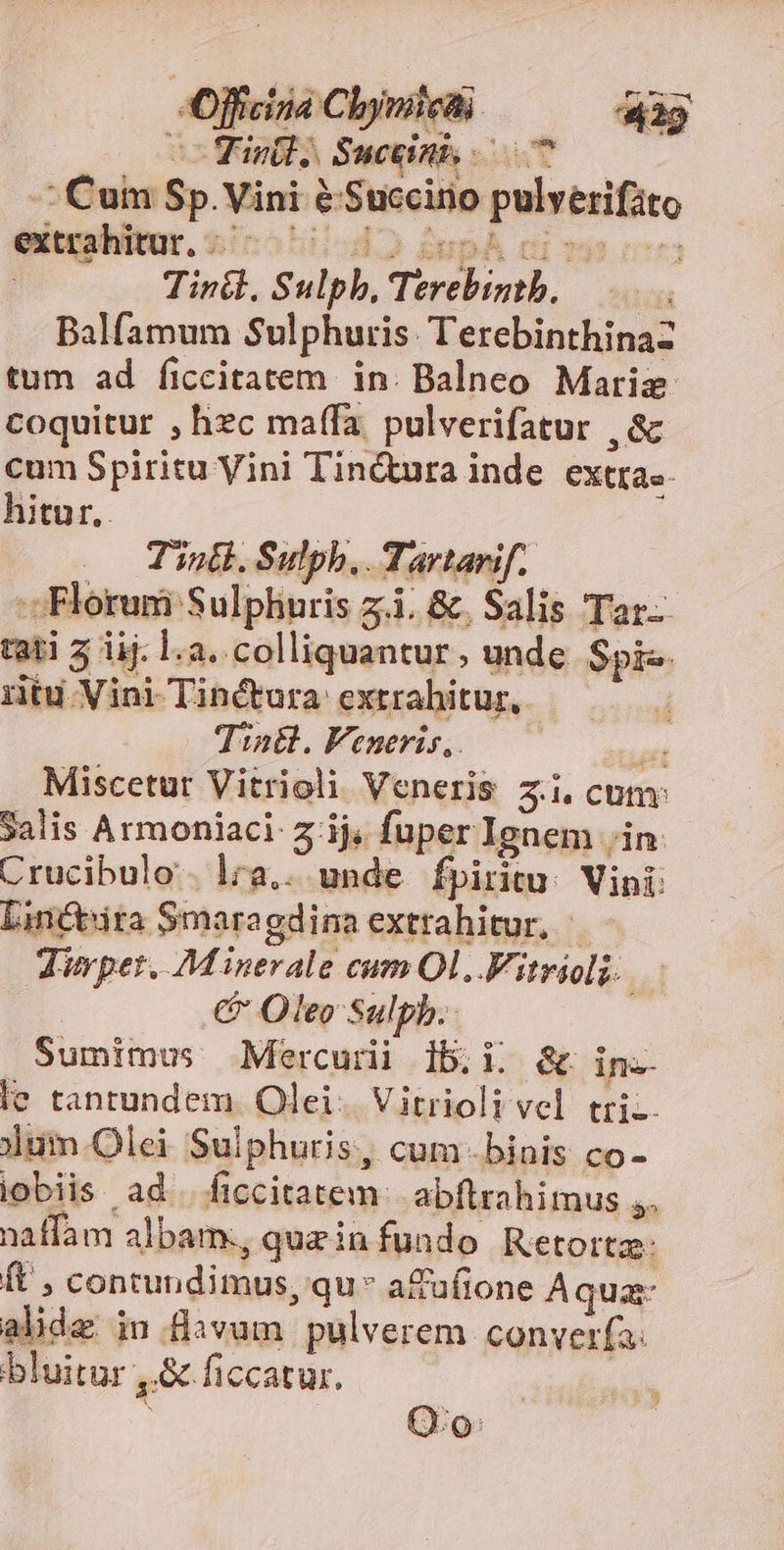 coin, Suceinn 070 - Cum Sp. Vini &amp; Succino pulverifato extrahitur. lom bb MN UDA UT 3 Tin&amp;l, Sulpb, Terebigthb. —... Balfamum Sulphuris. TerebinthinaZ tum ad ficcitatem in: Balneo Marie coquitur , hxc maífa pulverifatur , &amp; cum Spiritu Vini Tin&amp;ura inde CXtIa«- hitur,. 0 Tintl. Sulpb,. Tartarif. - Florum Sulphuris z.i. &amp;. Salis Tar tati 5 iij. la. colliquantur, unde Spi utu ViniTinctura extrahitur, — — Tintl. Veneris, udi Miscetur Vitrioli Veneris 53.4 cunv 3alis Armoniaci z ijs fuper Ignem ;in- Crucibulo.. lra.. unde fpiritu. Vini: Linctira Smaragdina extrahitur, Jupet. Minerale cum Ol,.Fitrioli. ^ | &amp; Oleo Sulpb.. Sumimus Mercuri 1b.i. &amp; in le tantundem. Olei. Vitrioli vcl tti-- jum Olei Sulphuris, cum-binis co- jobiis ad. ficcitatem. abflrahimus ,. naffam albam, quz infundo Retorta: ft , contundimus, qu* afufione Aqua alide iu flivum pulverem converfa: bluitur 4, ficcatur, danibude Qo