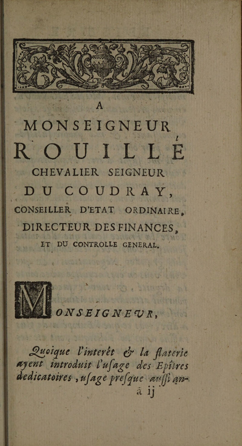 DIRECTEUR DES FINANCES, ET DU CONTROLLE GENERAL, SÉONSEIGNEUR, Quoique l'interèt &amp; La flaterie | æÿent introduir l'ufage des Epiires | dedicatoires ,ufage prefque CU dut