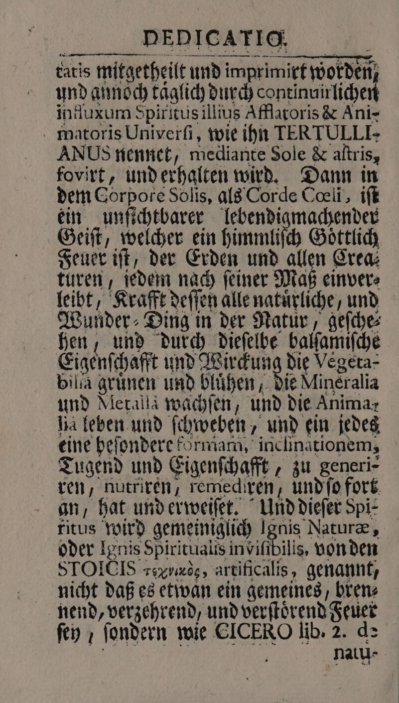 tatis mitgetheilt und imprimirt worden, und annoch taͤglich durch continuirlichen influxum Spiritus illius Afflatoris &amp; Ani- matoris Univerſi, wie ihn TERTULLI- ANUS nennet, mediante Sole &amp; aſtris, fovirt, und erhalten wird. Dann in dem Gorpore Solis, als Corde Cœli, iſt ein unſichtbarer lebendigmachender Geiſt, welcher ein himmliſch Goͤttlich Feuer iſt, der Erden und a Crea⸗ einver⸗ 22 *