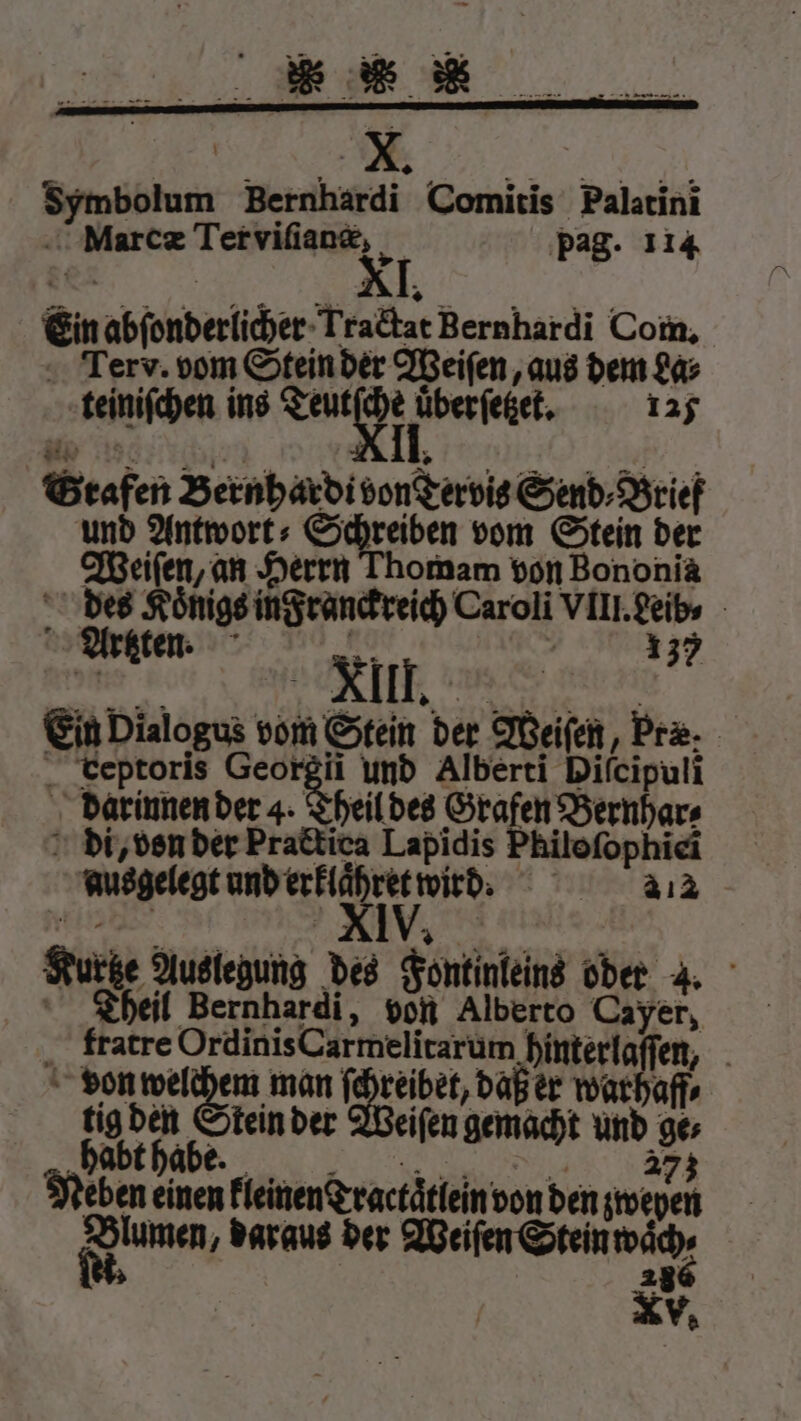 Ein abſonderlicher Tractat Bernhardi Com. Terv. vom Stein der Weiſen, aus dem Las teiniſchen ins Said noesiene 125 Grafen Bernhardi von Tervis Send⸗Brief und Antwort: Schreiben vom Stein der Weiſen, an Herrn Thomam von Bononia des Koͤnigs in Franckreich Caroli VIII. Leib⸗ Akten. 1137 Ein Dialogus vom Stein der Weiſen, Pre. veptoris Georgii und Alberti Difcipuli darinnen der 4. Theil des Grafen Bernhar⸗ di, von der Practica Lapidis Philo ſophiei ausgelegt und erklaͤhret wird. 212 ; ER Kurtze Auslegung des Fontinleins oder 4. ö Theil Bernhardi, von Alberto Cayer, fratre Ordinis Carmelitarum hinterlaſſen, von welchem man ſchreibet, daß er warhaff⸗ 10 He teinder Weiſen gemacht und ges Neben einen kleinen Tractaͤtlein von den zweyen * daraus der Weiſen Stein wäh, | Bo