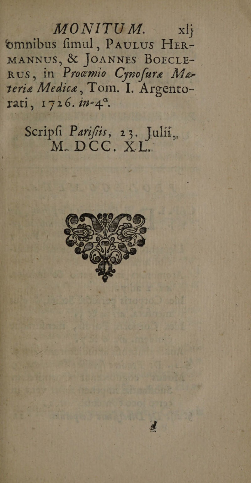 MONITU M. xlj [, » Y omnibus fimul, PAaurvs Hrna- MANNUS, &amp; JoANNEs Borcrr- RUS, in Proemio Cynzofure Ma zeria Medica , Tom. I. Argento- rati, 1726. in-4?. Scripfi Parifiis, 23. Julii,