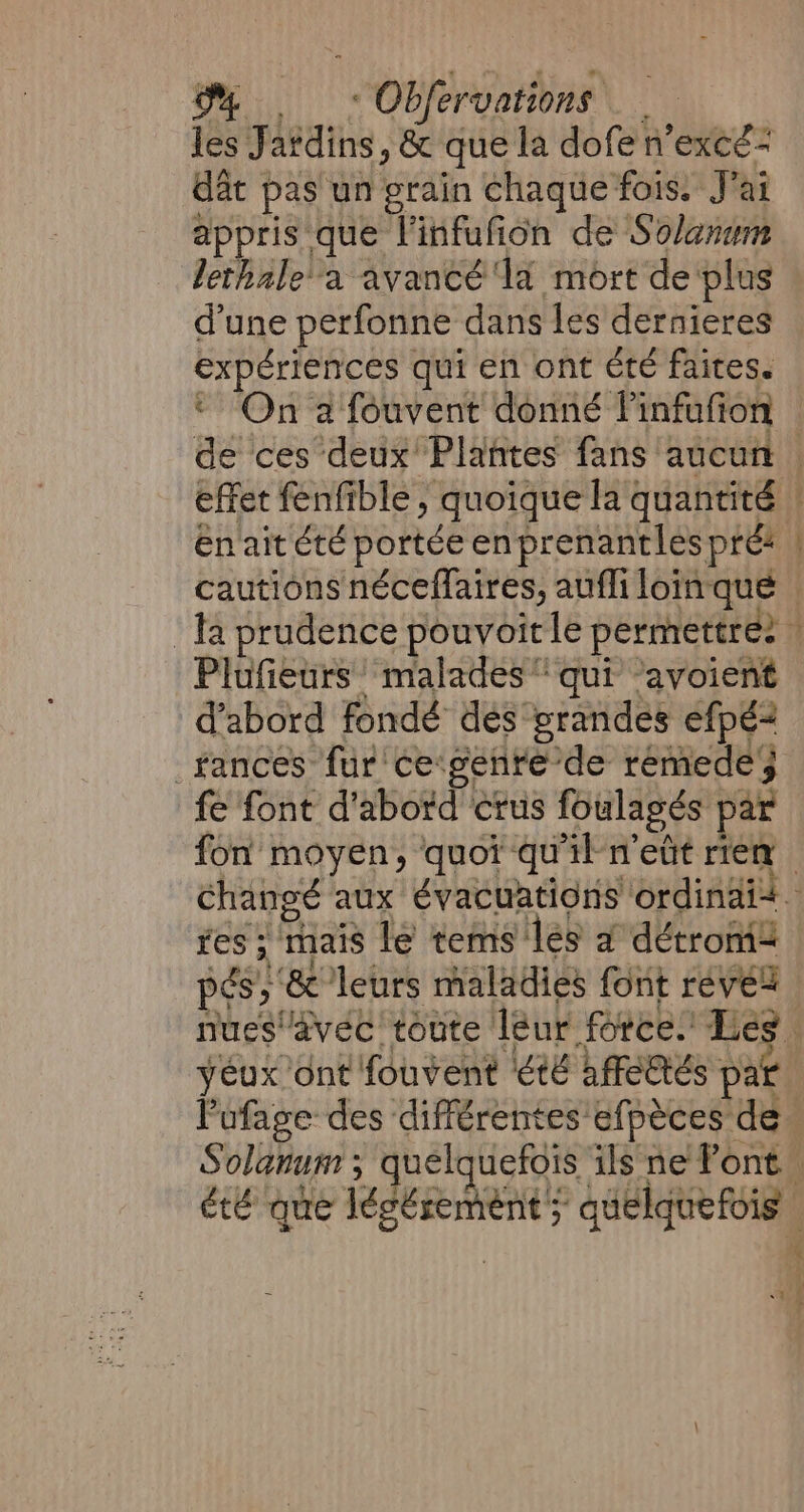 dat pas un grain chaque fois. J'ai appris que l'infufion de Solanum lethale a avancé ‘la mort de plus d'une perfonne dans les dernieres vied a qui en ont été faites. On 2 fouvent donné Pinfufion én ait été portée enprenantles pré: Sen Plufieurs malades“ qui avoient d’abord fondé des grandes efpé= _fances fur cegenré de rémede fe font d'abord crus foulagés par fon moyen, quoi qu'il nett rien ~~ res; mais le tems’: les a détrom=&lt; yeux dnt fouvent €té affectés par