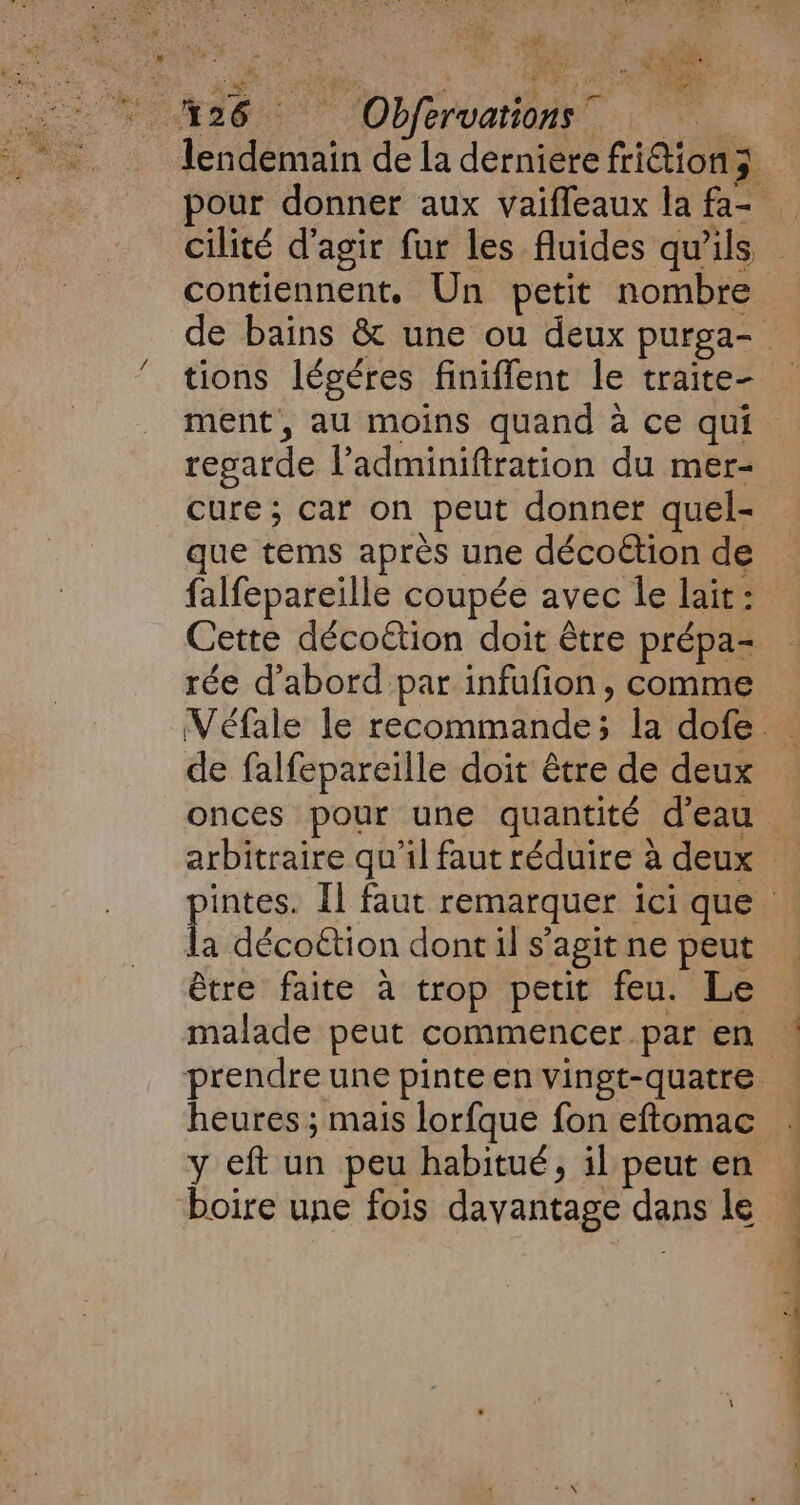 # à SLA 4 3 CM DIR contiennent, Un petit nombre ment, au moins quand à ce qui regarde l’adminiftration du mer- cure ; car on peut donner quel- que tems après une décoétion de falfepareille coupée avec le lait: Cette déco€étion doit être prépa- rée d’abord par infufion, comme de falfepareille doit être de deux onces pour une quantité d’eau a décoëtion dont il s’agit ne peut être faite à trop petit feu. Le y eft un peu habitué, il peut en boire une fois davantage dans le