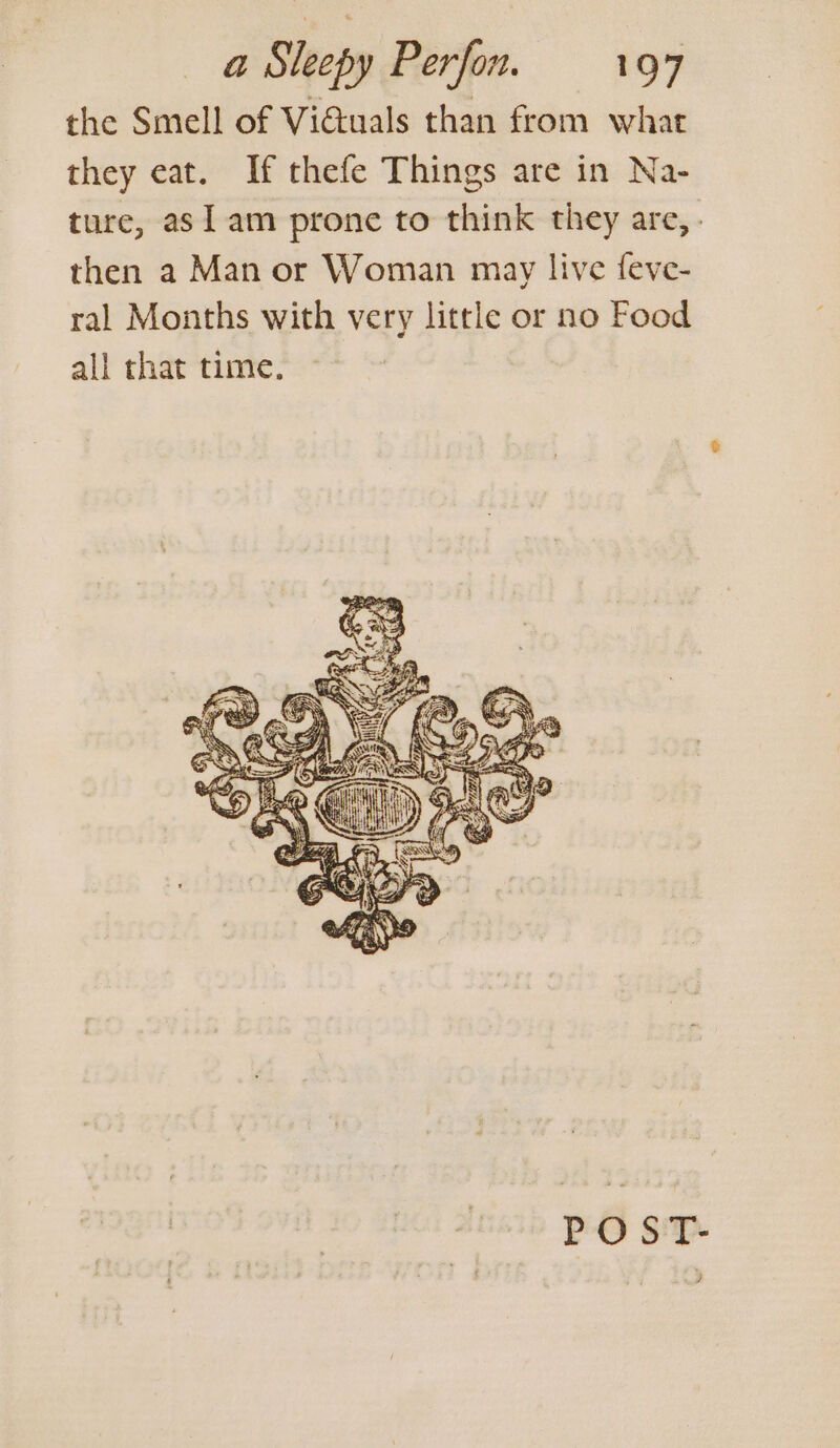 the Smell of Vidtuals than from what they eat. If thefe Things are in Na- ture, as am prone to think they are, . then a Man or Woman may live feve- ral Months with very little or no Food all that time.