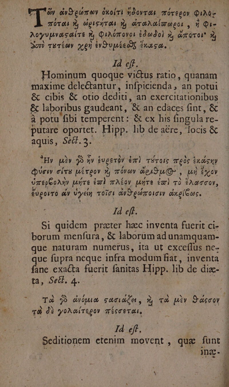 7 - LA I* £ lá os ixbpónr i 5xeirri Vidorsan. mísepon QM: 70104 5 dpisiira. L7 éraNaimapu ; ü Qi- Aoyvpracaírt à QAO OV0I £00] z 2 áo zi 3g TETÍAY ace éivOvpáéecdg fuasa. | I4 eff. : - Hominum quoque victus ratio , quanam maxime delectantur, infpicienda ,' an potui &amp; cibis &amp; otio dediti, an exercitationibus &amp; laboribus gaudeant, '&amp; an edaces fint, &amp; à potu fibi temperent: &amp; ex his (ingula re- putare oportet. Hipp. lib de are, locis &amp; aquis, Se&amp;.3. i ^ Hy Bi E $y éugeviv em) TSTOIC T'006 edis ty épveiv ciTsg Mévgov 2 TÓV OY &amp;ej9 1 (Q , p yov jaegeoNiv wie egi TAÍOY pur? da) vó éAascoY, £UpoITO a vyen Toiv aureae ex gius. IÀ eft. Si quidem prater hzc inventa fuerit ci- borum menfura, &amp; laborum ad unamquam- que naturam numerus, ita ut exceflus ne- fane exacta fuerit fanitas Hipp. lib de dizc- ta, Sel. Pn qd di yoXaírepov míeccevan, 14 ef. inz-