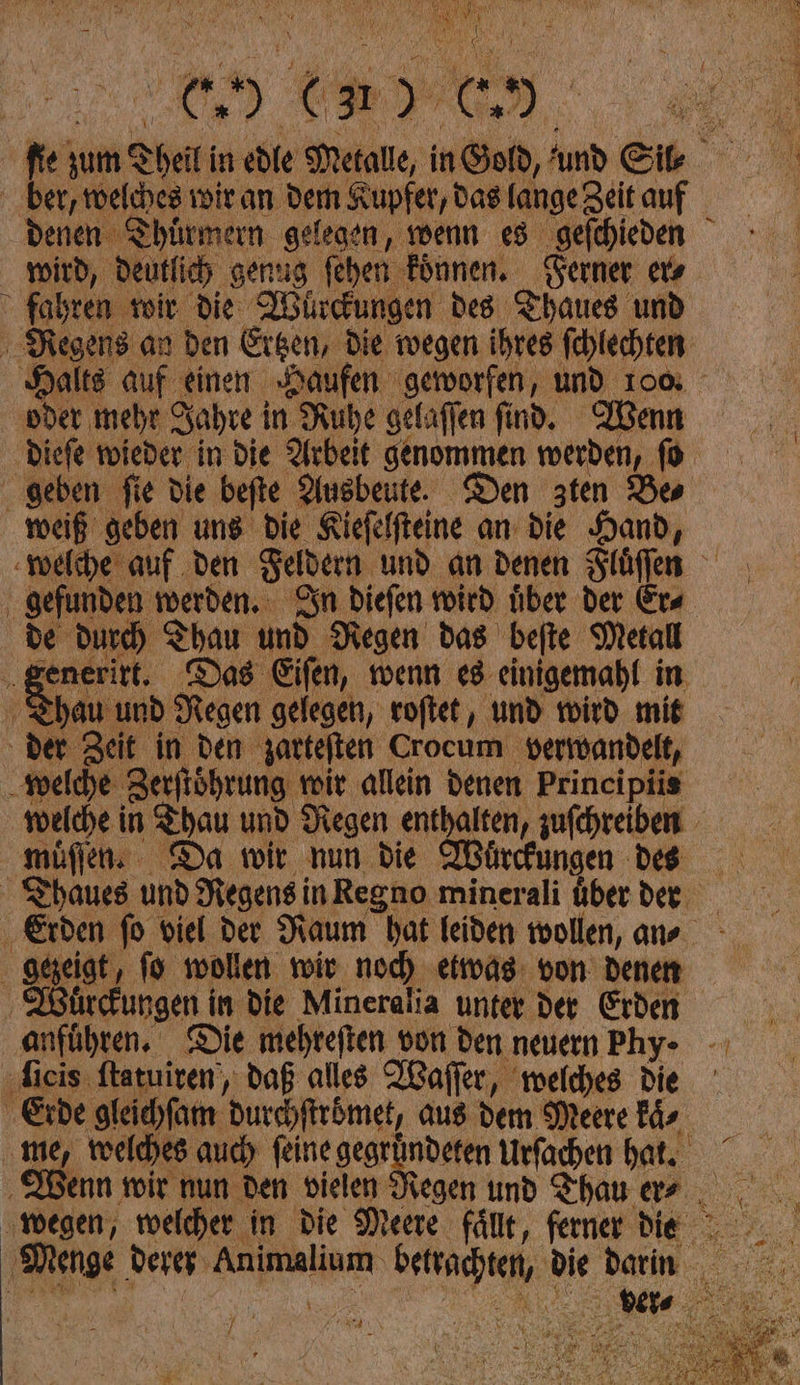 NR j P MR e> te) es. ber, welches wir an dem Kupfer, das fange Zeit auf denen Thuͤrmern gelegen, wenn es eſchieden wird, deutlich genug ſhen koͤnnen. Gerner ers fahren wir die Wuͤrckungen des Thaues und oder mehr Jahre in Ruhe gelaſſen find. Wenn geben fie die befte Ausbeute. Den zten Bes weiß geben ung Die Kiefelfteine an die Hand, de durch Thau und Regen das befte Metall Thau und Regen gelegen, voftet,, und wird mit der Zeit in den zarteſten Crocum verwandelt, welche Zerſtoͤhrung wir allein denen Principiis müflen: Da wir nun die Wuͤrckungen des ezeigt, ſo wollen wir nod) etwas von denen | Wuͤrckungen in die Mineralia unter der Erden ‚anführen. Die ri don den neuern Phy- ſieis ſtatuiren, daß alles Waſſer, welches die Erde gleichſam durchſtroͤmet, aus dem Meere Für, me, welches auch feine gegründeten Urfachen hat. wegen, welcher in die Meere fällt, ferner die N 7