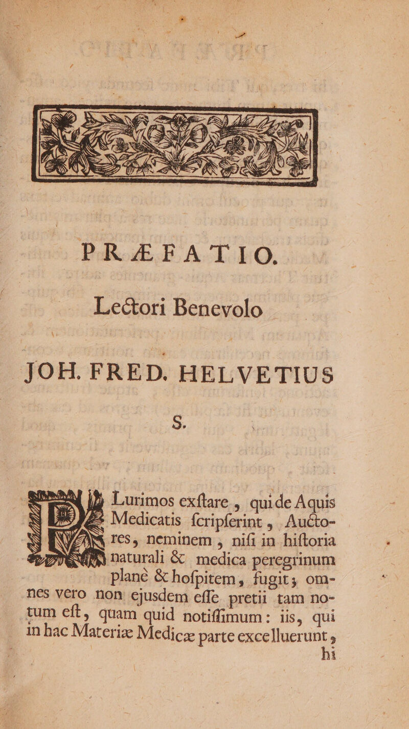 Lecori Benevolo i JOH. FRED. HELVETIUS S. Jj Lurimos exflare , quide Aquis 2 Medicatis ícripferint , Aucto- M 165, neminem , nifi in hiftoria n naturali &amp;&amp; medica peregrinum plané &amp; hofpitem, fugit; om- nés véro non cjusdem effe pretii tam no- tum eft, quam quid notiffimum: iis, qui in hac Materize Medicae parte exce dupla »