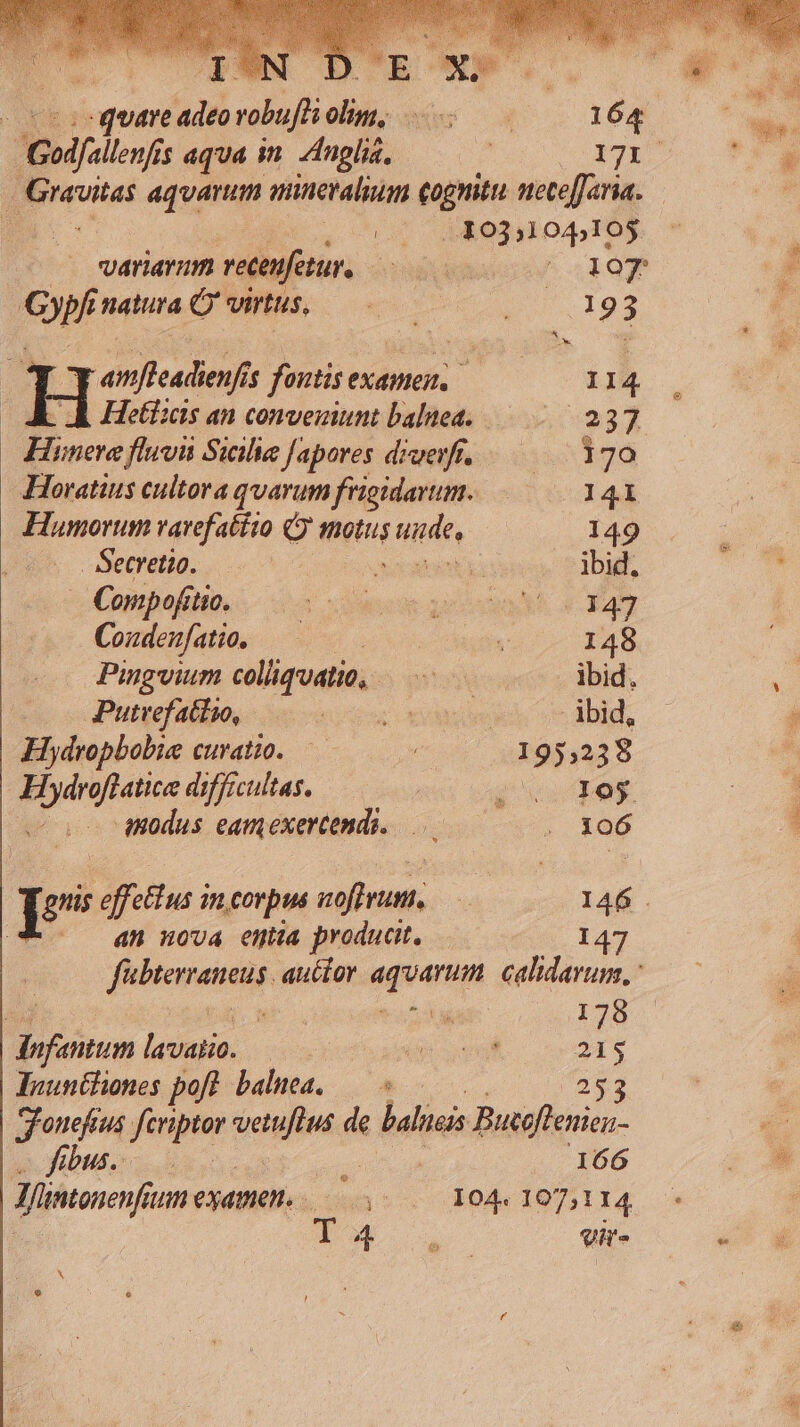 - quie adeo vobuffi ilii C 164 ] pus F1 anneralium cognitu nece[faria. — 2 (0430331045105 variarum vetenftur, nius I0 ey natura Ó' virtus, puto i. 193 4 wires fontis examen, 114 AK. A Hetiias an conveziunt balnea... 237. Hinera fluvii Sicilie Japores diverfi... 170 Horatius cultora quarum frigidarum..— 141 Humovum ravefatéio Qj motus Pies 149 Secretio. XS S T ibid, . Compofitic. |!odaecurqxcsReA 4 H4 Coudenfatio, ————— yd B Pugvium coliquatio, —...— .— ibid. Putrefattio, voee cidem se did, Hydropbobie curatio. — 195,238 d difficultas. zs quer - modus eamexercendi. ;.106 | | effctius i jn corpus noffrunt, | 146 . Coo an nova entia product. 147 fitam auctor aguarn calidarum, : Ad ws. ^ d 178 dnfantum (een T. ip veut 215 lYuuntlones poft balnea, — 5 253 g'onefius feviptor itid de balinis Bucoflenien- c ibus... ; 166 Jflintonenfaum eame. ss 104. 107,114 T a vir-