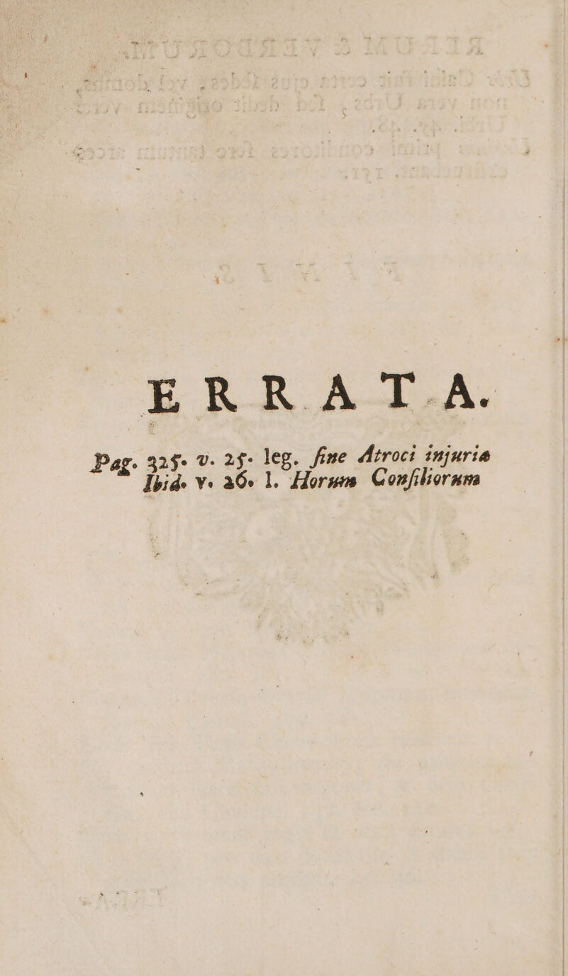 ERRAT A. Pag. 325. V. 25 leg. fime diroci injuria E lbid. v. 36-1. Horum. Confiliorum