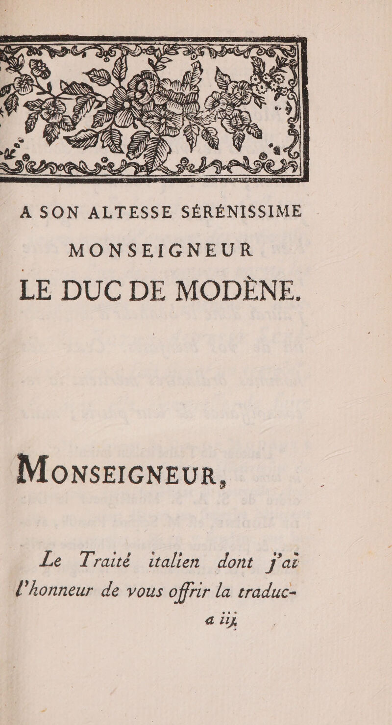 fl ÿ NS y 711) JS 17 Sn A SON ALTESSE SÉRÉNISSIME MONSEIGNEUR LE DUC DE MODÈNKE. MonsEIGNEUR, Le Traité italien dont j'ai l'honneur de vous offrir la traduc- a il}