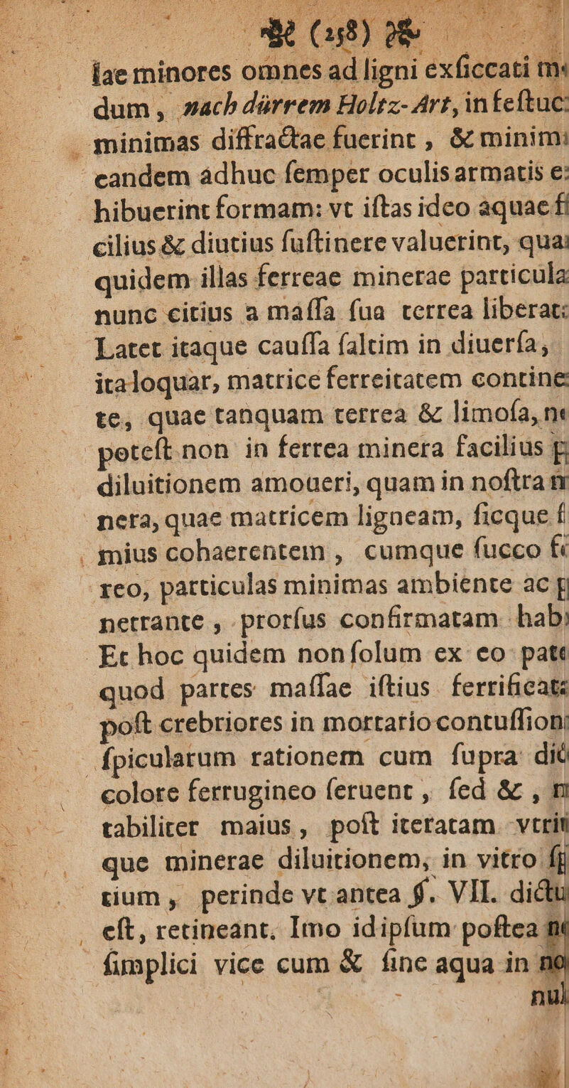 CN uS diluitionem amoaeri, quam in noftra t UT zem As . 4 E v sel 1 x 4 quod partes maífae iftius. ferrificatz poft crebriores in mortario contuffion/ fpicularum rationem cum fupra dic tabiliter maius, poít iteratam vtrit quc minerae diluitionem, in vitro ff eft, retineant; Imo idipfum poftea mt