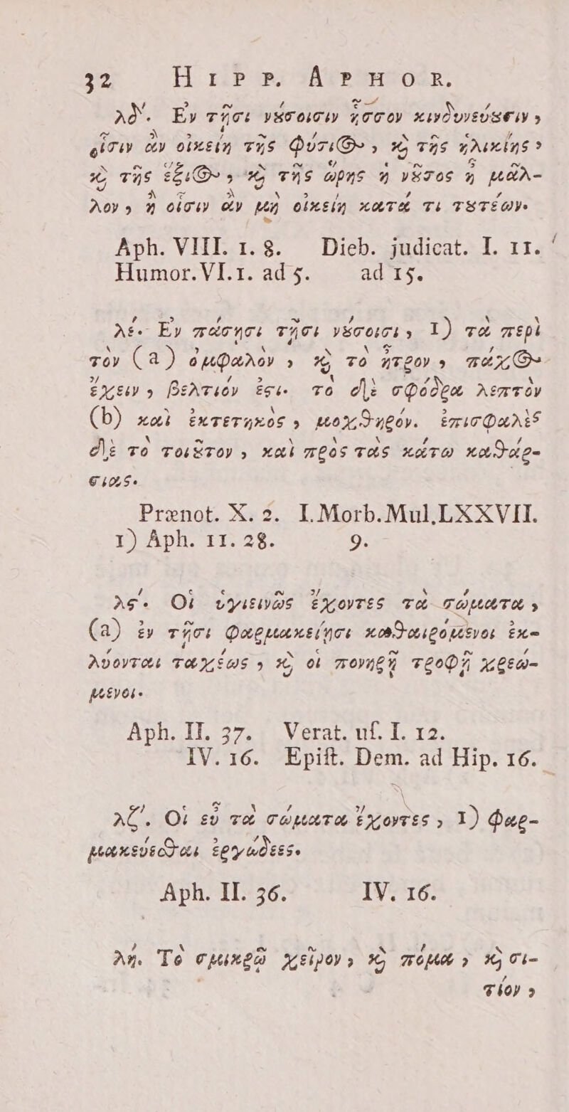 Ad Ey TATI C 011 Zoro KWWÒVIEU SE &gt; NT Ki OIXEIK FIS Qin» d Ki THS Kais x ras EO » E Mk apre 7 Le 7 Kéi: So A ofru ey Hs PEATE, KATH Ti TSTÉ WYe Aph. VIII. 1.8. Dieb. judicat. I. 11. Humor. VI. 1. ad 5. ad 15. Af Ey márne: TÄTI VETOSI &gt; 1) TA mepi Toy (a) 6 mparay &gt; A To Teos TAKON EKE 9 Berrios Ze, TO di Da ASTTOY (b) xai ÈKTETAZOE » pex, Ngo. emit Quis Ali vo voiÉTOy » kai mpos TAS xro KAIAL- 81055. Prenot. X. 2. L Morb. Mul. LXXVII. 1) Aph. 11. 28. 9. 4 e € N 37, ` # Ae, Ob vYiEivw5 EXovTES TU id (a) £y TÁC POCO E Ete Avovrces x 9 x) ol morie T£ AC Ed TE Aph LL S7 EC Verar tii. T yo. IV.16. Epift. Dem. ad Hip. 16. , sahe. \ AC. O! eu Tæ THAT ENOTES ? 1) Qag- pransye Gas ey adiss. Aph. II. 36. IV. 16. an. Te opinga MENW» KB TOMA &gt; wm: gien &gt;