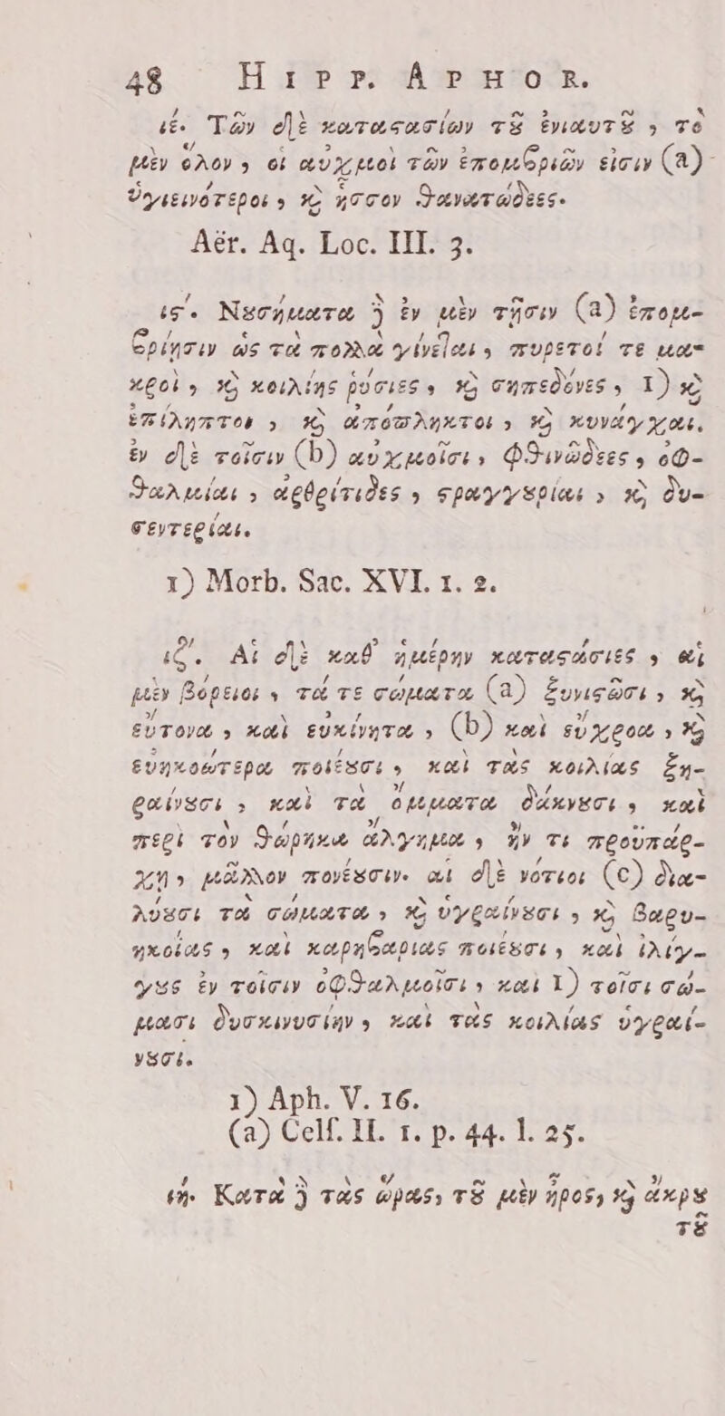 1 ” H / f &gt; N * ¿ Tay dli xarasarióy TÈ ENAITZ » TO “Q c 2 H a &gt; ev &gt; Hiv GAov &gt; ak avi ALOK tav Eze opus elos (a) € d € 4 DN SENOTEPOS 9 97 KOTON Danredzes, Aér. Aq. Loc. III. 3. ig Nerquara ) Ey id THT (a) « ETOM- SÉ ws TA Toad y veles 5 FUPETOL TE ua“ ad, ° X KOUN! NS oss: 1; LIEN Dè EFÒ ANA Ton &gt; TA mem AKT ON 3 2 Ary yon. &amp; di roles (D) avygoicis, PHèdeesy o0- Sa^ uicta &gt; aebeirides 9 Speyyspias » X, du- / FEYTER ILE. 1) Morb. Sac. XVI. 1. 2. i iQ. At di xal dozen KATASUOUES y ei pré y Bopssos D Ta TE copa ra (a) Bonsai A ^ eror &gt; xoi evxivTta &gt; (b) kai CECR ^ Evnrourspa roit ee? , KOU; TAS Séis En- gaiso &gt; mal TA Muere Vasen xat megl Toy Botze arya pan s X» Ti FALOUALE- 29: KANG movesoive ot dÄ vore (€) Qa- KOUTI re TUMATA &gt; x vy gelvece 5 ^ bagos DEER xo xa pu pius FESTI) xal iniy- eus ty role oQO-u» oii » sei Y) voici Can MAT: ÒVOKIVO lu) Sai TUS KONAS Oger, ysci. 1) Aph. V. 16. (a) Celf. IL 1. p. 44. 1. 25. ` N ` VH a Y &lt; Ai Kara) TAS MPAS) TS MEY POS) Hy eps TÉ