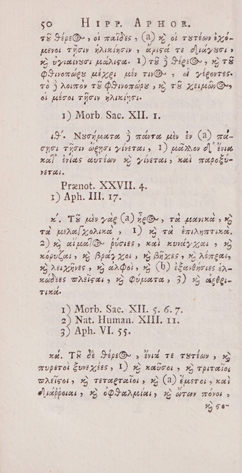 75 Jépe Ge » 01 aide, (a) LA Ki TETÉU) Lid peeves TATU DIAN , apige TE duy sou &gt; %G eyes panse. 1)78 3 Dec OTS QIwonwes Xe: ën THO . à yÉgOVTESe 70 3 Aeren TÉ Z PIwonape X TS Xe D ei peros TATI SAS, 1) Morb. Sac. XII. 1. S. NGON KT P zasta py t» (a) zd- erer TATI eene: A zal) KËDO d eue xal ias aorta 1 Zeie: Sei mapou- Era, Prenot. XXVII. 4. 1) Aph. III. 17. N x. TE uiv yae (a) ne eG , ze panxa » © TX penal gone &gt; 1) ch TA PEANG TIKA. CAR KSC binis » HAL uyo » 30 xop, š % Pp Xe)» % BAKES » 1 METER) 3, NACH &gt; y anal ELA (b) es YN ENS xo st CASSA 5 59 Ou pare &gt; 3) 9 aber Tixo: 1) Morb. Sac. XII. 5. 6. z. 2) Nat. Human. XIII. LE. 3) Aph. VI. 55. sé, TE d&amp; Sepe@ » dux Tt TSTÈW , x) mupsrot Euvextes , Y) X) KAGOL SC TpiTOLIOL Area: 19 Terapralos &gt; IG (A) gustos, xoi «Aidipouas » 36 OMAN ALTE zÇ “TOY Tove 5