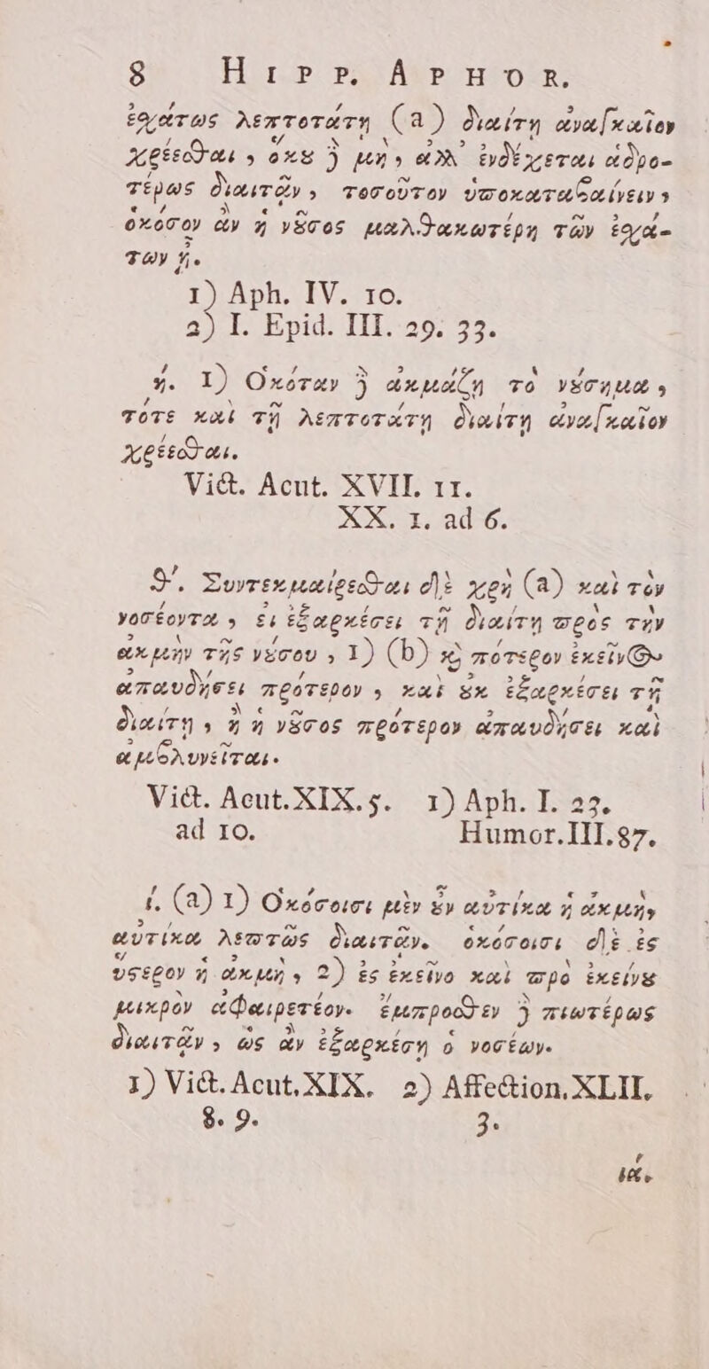 EATUS AEATOTATY (a 2 Zeie valley Xetra P pen a bd erai die, TEpos Pur» » TOTODTOY Ox ra den? ororo &amp;y d recos HAMO axaTípy TOY ¿LA TA) f. 1) Aph. IV. 1o. I. Epid. III. 29. 33. E 1) Oxorey ) a ML To VETYUA 3 TOTE xal Gi AEATOTATY dieit aval oti oy esas. Vi&amp;. Acut. XVII. 11. XX adb. Ss. Evyrex males æi à; xen (a) xal Tov yortoyra &gt; Es ¿Szex£rs TÍ dining TEOS THY ex peny ThS Leen AIDD) K ose Oo e mU esi ëmer 3 pai sx tónertre Th daith, 22 yóros TEOTEPO) grande xai «ubrusiras. Vict. Acut.XIX.s. 1) Aph.I.2 ad 10. Humor.III.87. D (y 1) Oxeceict m E aUTPXA, y € aD py attira Aso TOS diari. oxorowr dli is Leg 5 UE 2) is ¿msivo xæ? mpo GEI paixpov eDapertoy. eumpo t» &gt; 3 TiWTÉDUS j Ty, OS dy Íaexicn o vectay. 1) Vi&amp;. Acut, XIX. 2) Affe&amp;ion.XLII, $. 9. 3: p ix,