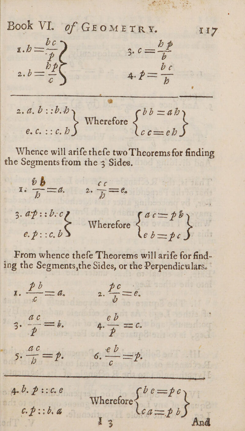 PORN à Que ue Book VI. of GEOMETRY. 117 __bc b ts SAC TE bp be a) he 4.p=> 5 + 2.4.b::b.% Dh =RR 2 Wherefore { F é.¢ ce=eh Whence will arife thefe two Theorems for finding the Segments from the 3 Sides. ob ? er: : I; — =, > = b 2 D - BAP 2056 ac—pby ‘ Wherefore { F CEE 2 eb—=pc From whence thefe Theorems will arife for find- ing the Segments,the Sides, or the Perpendiculars. I. aes AE ca € aC eb ARRET — =C, eee P F ae ? ‘12088 | PE 5e D —= p. MEN ° l Bee P's:1c. 0 be—pe Wherefores C.p::b.@ leag— b aa