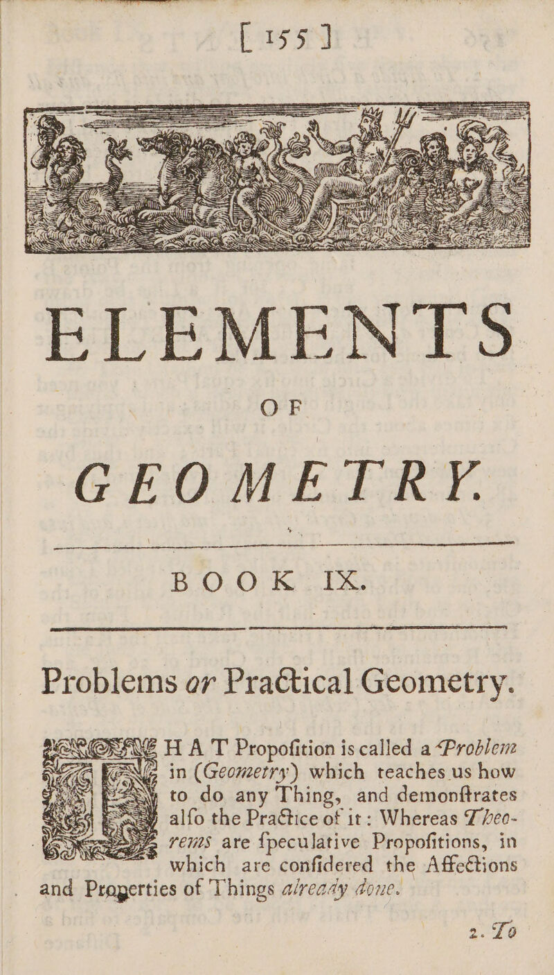 BO. OcUK TR Problems or Praétical Geometry. SHAT Propofiti ition is called a Problem? We in (Geometry) which teaches us how ¥ to do any Thing, and demonftrates sew alfo the Practice of it: Whereas T/eo- Je rems are {peculative Propofitions, in which are confidered the Affcétions and EN of Things a/ready done. 2. To