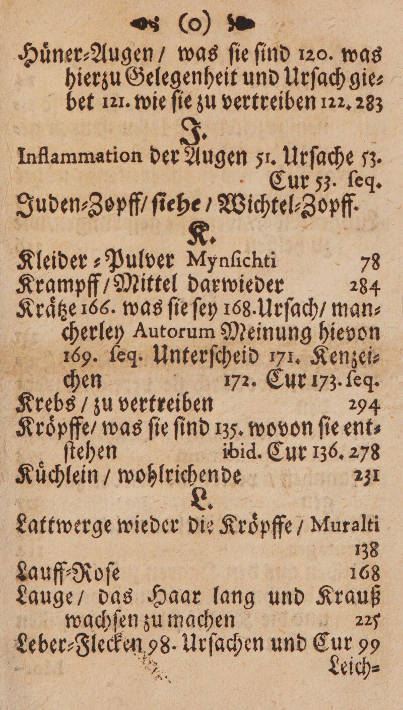 Huͤner⸗Augen / was ſie ſind 120. was hierzu Gelegenheit und Urſach gie⸗ bet 121. wie fie zu vertreiben 122,283 as Inflammation der Augen 51. en 5%. 3. ſeq. Juden⸗Zopff / ſtehe / Wichtel Zunft | Kleider » Pulver Mynfichti 78 Krampff/ Mittel darwieder 284 Kraͤtze 166. was ſie ſey 168. Urſach / man⸗ cherley Autorum Meinung hievon * 20: feg. Unterſcheid 171. Kenzei⸗ ae 72. Eur 73. a. Krebs u vertreiben 294 Kroͤpffe / was ſie ſind 155 moon fie ents ftehen d. Cur 136. 278 Küsten] inne 231 Lattwerge wieder die Kroͤpffe / Muralti = Lauff⸗Roſe Lauge / das Haar lang und Krauß wachſen zumachen 225