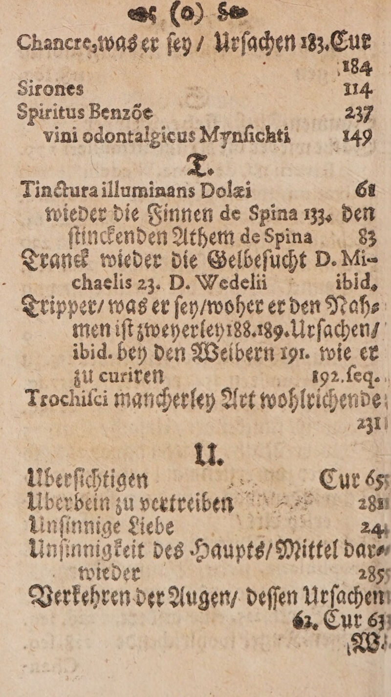 werde er ſey / urſachen Wie Sirones 5 55 Spiritus Benzöe 237 vini odontalgicusMynfichi 149 Tinctura Uuminars Polai 61 wieder die Finnen de Spina 133; den ſtinckenden Athem de Spina 83 Tranck wieder die Gelbeſucht D. Mi⸗ a chaelis 23. D. Wedelii ibid. Tripper / was er ſey / woher er den Nah⸗ men iſt zweherley rs. 89. Urſachen / ibid. bey den Weibern 19. 105 er ’ zu curiren 92. ſeq. Trochiſci mancher ley Art wobl all U. uberſcchtigen e Cur bs; Uberbein zu vertreiben = Unſinnige Liebe Unii 0 180 des Hal in ien bare wi Verkehren der Augen / debe fh 6: W.