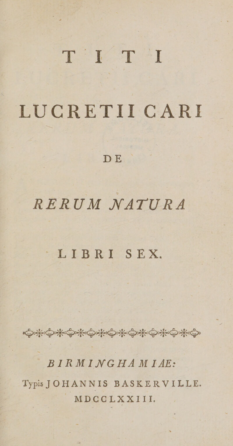TOR r4 LUCRETII CARI DE RERUM NATURA ULEBRESEX. ooececie costoso conte cate oci» BIRMIJYVGHA M IAE: TypsJOHANNIS BASKERVILLE. | MDCGLXXIII.