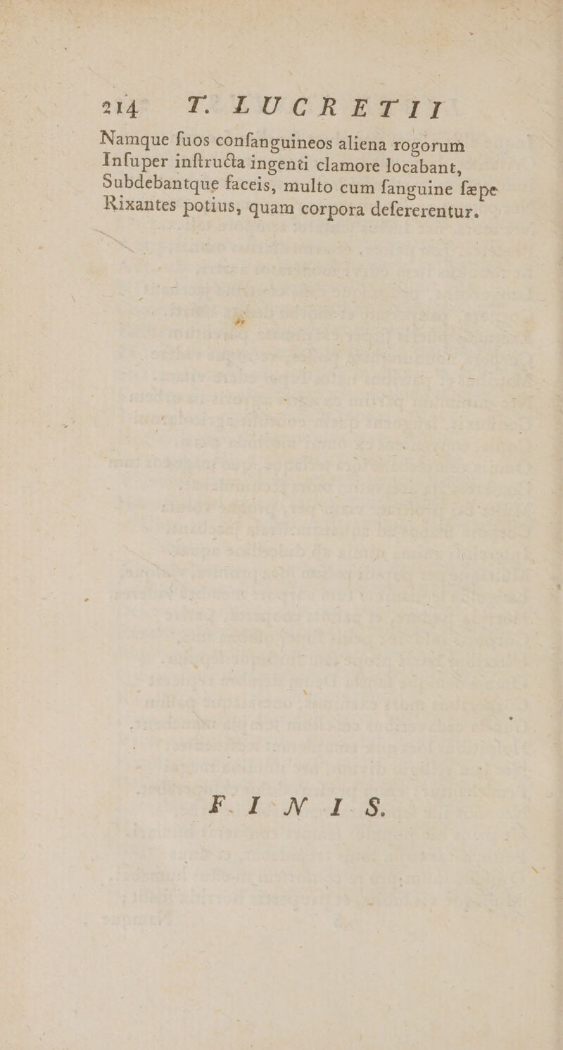 Namque fuos confanguineos aliena rogorum Infuper inftructa ingenü clamore locabant, Subdebantque faceis, multo cum fanguine fepe Rixantes potius, quam corpora defererentur. I. dr od