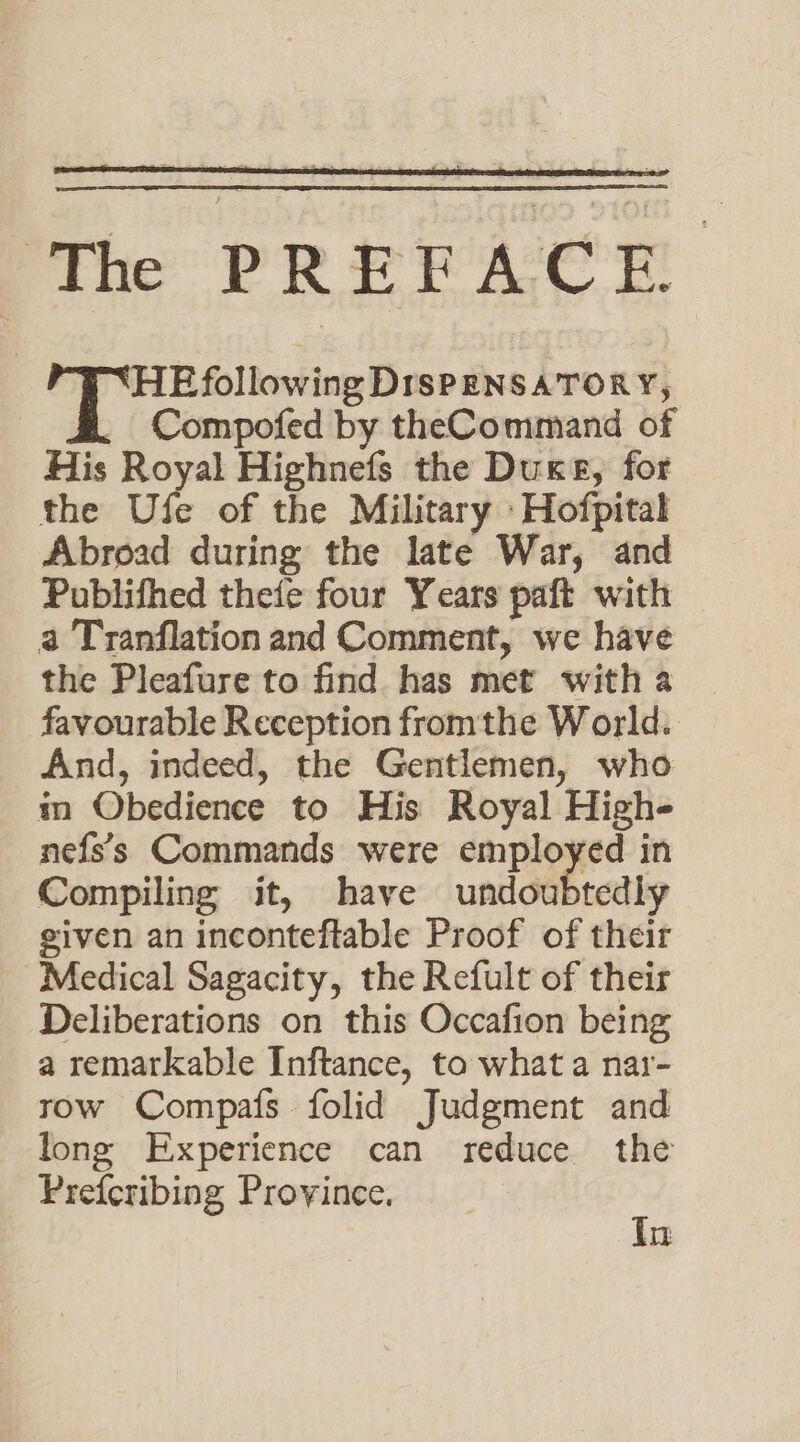 App iar dek ot petals. - Compofed by theCommand of His Royal Highnefs the Duke, for the Ufe of the Military Hofpital Abroad during the late War, and Publifhed thefe four Years paft with a Tranflation and Comment, we have the Pleafure to find has met with a favourable Reception fromthe World. And, indeed, the Gentlemen, who m Obedience to His Royal High- nefs’s Commands were employed in Compiling it, have undoubtedly given an inconteftable Proof of their Medical Sagacity, the Refult of their Deliberations on this Occafion being a remarkable Inftance, to what a nar- row Compats folid Judgment and long Experience can reduce. the Preferibing Province. In
