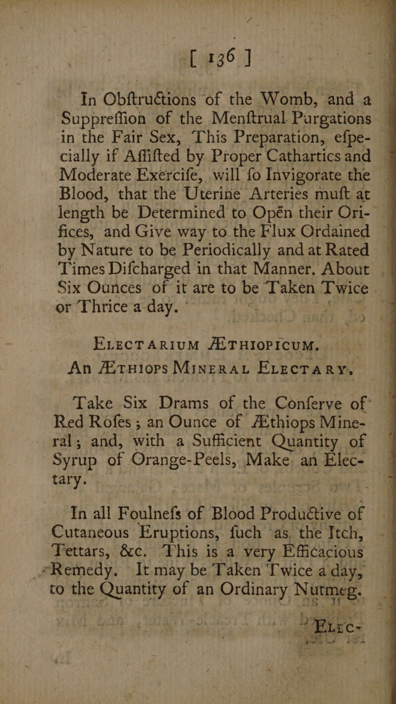 In Obftruétions of the Womb, and 2 Blood, that the Uterine Arteries muft at by Nature to be Periodically and at Rated or Thrice a day. ° E.ecrArium AZ THIOPICUM. An /ituHiops Minera EvecrTary, Red Rofes ; an Ounce of Aithiops Mine- ral; and, with a Sufficient Quantity of tary. In all Foulnefs of Blood Produeive 5 of Cutaneous Eruptions, fuch ‘as, the Itch, to ‘the ome of an shenii(d Nate: aS }
