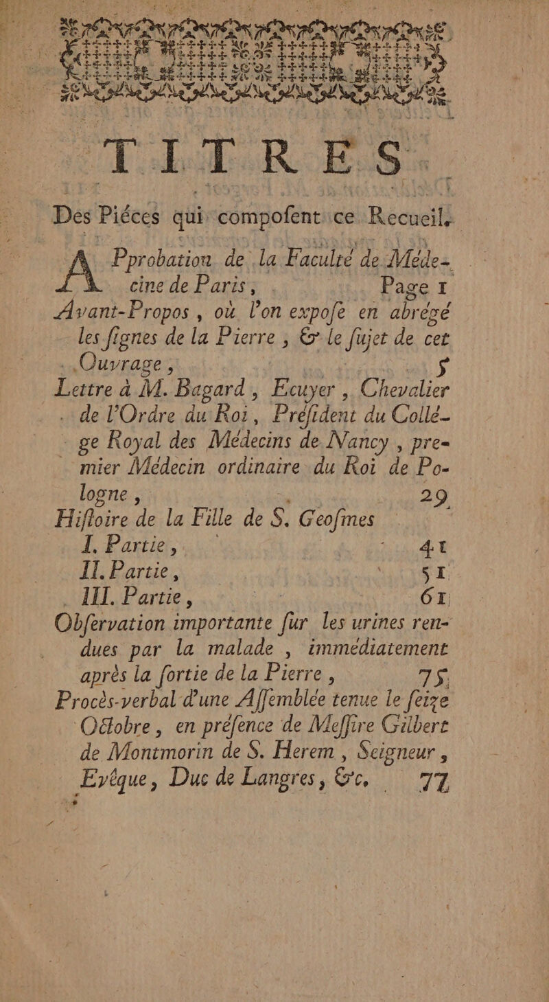 C7 nee D se ÉN é Fr aie TITRES. cine de Paris, . Page r Asant-Propos , où l’on expofe en abré ègé les fignes de la Pierre , ©’ le fujet de cet Ouvrage, |3 Latre à M. Bagard , Ecuyer ,. Chevalier .… de l'Ordre du Roi, Pré dent du Collé- - ge Royal des Médecins de Nancy , pre= mier Medecin ordinaire du Roi de Po- logne , 29 Hiisire ls Fille de L G'eofmes I. Partie, LA A TE II. Partie, TT III. Partie, ie 6: Obfervation importante fur les urines ren- dues par la malade , immediatement après la fortie de la Pierre , ET Procès-verbal d'une Affemblée tenue Le fe Oëtobre, en préfence de Miffire Gilbert de Montmorin de S. Herem , Seigneur , Sas , Duc de Langres, Ge, qi Nez