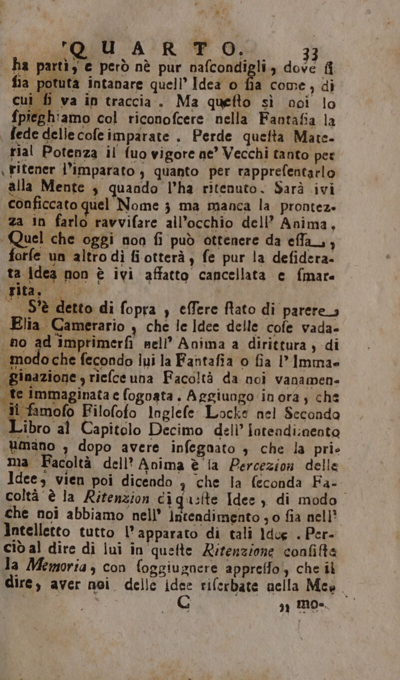 ha partì, € però nè pur VCoRti ’ dod: fi ì a come, di « = ta Idea non è ivi affatto cancellata e {mare Libro al Capitolo Decimo deli’ fatendi:neoto umano , dopo avere infegnato + che la prie ma Facoltà dell’ Anima è la Percezion delle Idee, vien poi dicendo 3 che la feconda Fa- coltà è la Ritenzion ciqu:tte Idee) di modo che noi abbiamo nell’ intendimento ; 0 fia nell’ Intelletto tutto l'apparato di tali Idee . Per- Ciò al dire di lui în quefte Rifenzione confita la Memoria, con foggiugnere appreffo, che il dire, aver noi delle idee riferbate nella Mes e aa | gg MO».