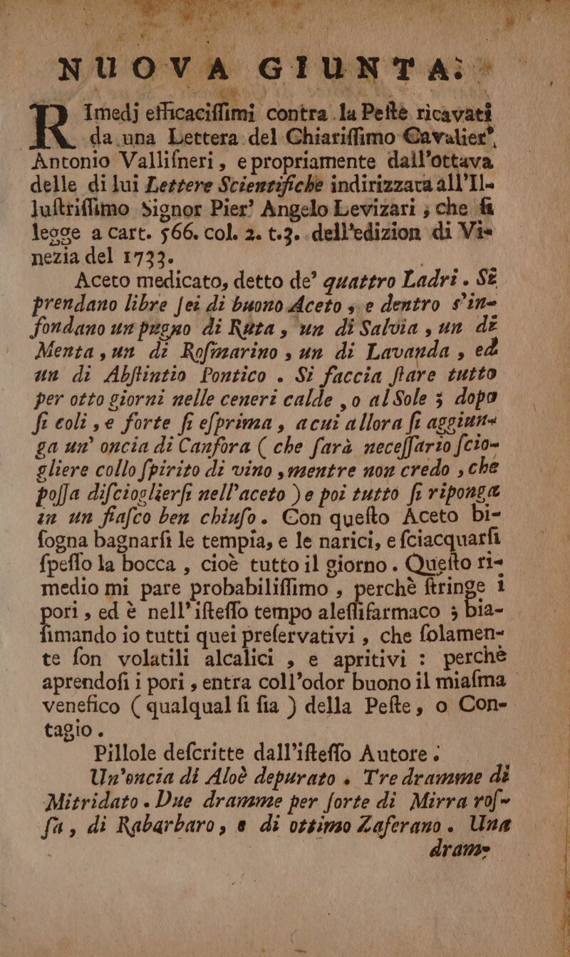st NAPO fogna bagnarfi le tempia, e le narici, e fciacquarfi {peflo la bocca , cioè tutto il giorno. Quetto r1= medio mi pare probabiliffimo , perchè ftringe 1 po s ed è nell’ifteffo tempo aleflifarmaco 3 bia- imando io tutti quei prefervativi , che folamen= te fon volatili alcalici , e apritivi : perché venefico ( qualqual fi fia ) della Pefte, o Con» tagio, 9 Pillole defcritte dall’ifteffo Autore: Un’oncia di Aloè depurato è Tre dramme di Mitridato . Due dramme per forte di Mirra rof= fa, di Rabarbaro, e di ottimzo Seni . Una rane