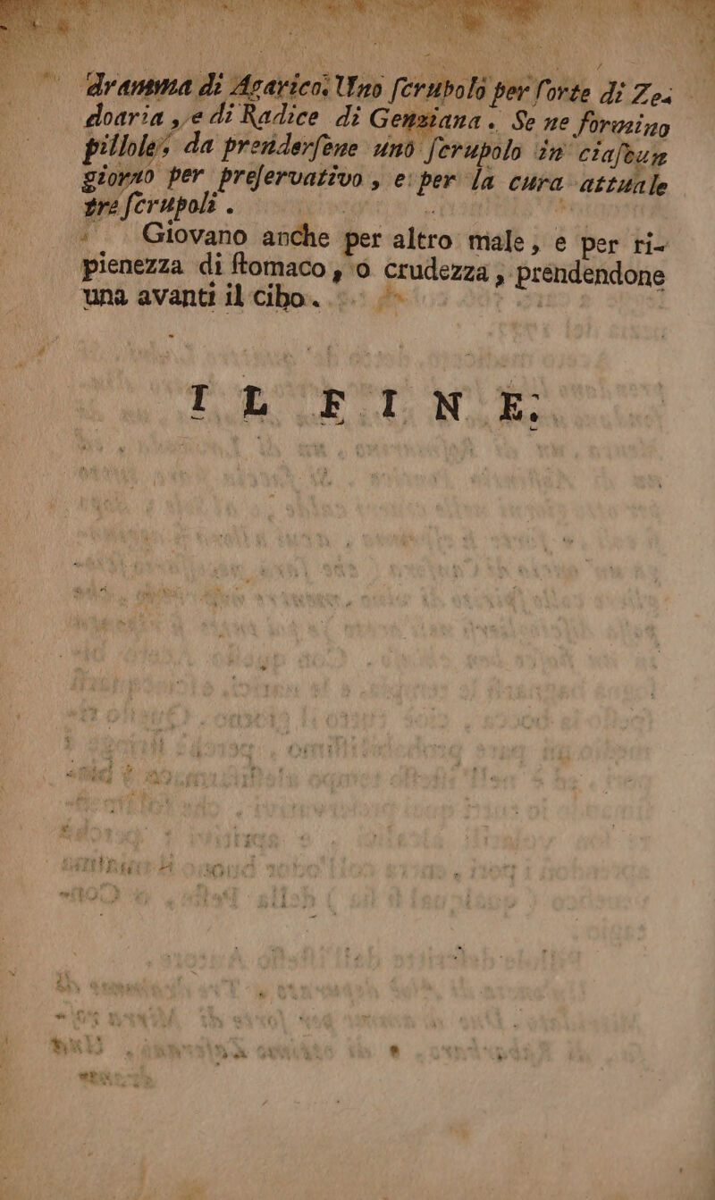 ATER) LOTTE OLI TT SI VOM GANCI | d) | dramma di AcaricoIno [ermpolo per Corte di Ze |. doaria vedi Radice di Genziana. Se ne forazino pillole; da preriderfene vinò ferupolo in'cialeun giorno per. prefervativo , e: per la cura \attita le gefcrupoli .. iniuivigi i... Abd è, (Giovano anche per altro male, e per tie pienezza di ftomaco y 0 crudezza; prendendone una avanti il cibo... di | L. dd : » (C) LO gole lie e: el A » 4 sf «i d Va 7  E bd ” SE) ò è£i date ai Fg à