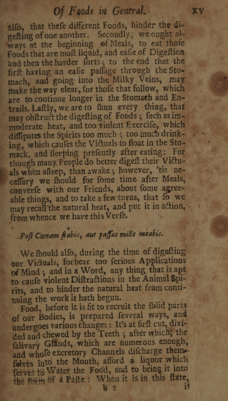 . | Pd , “oy OR aii ‘ways at the beginning of Meals, to eat'thole ind then the harder forts; to the end that the * Me als when afleep, than awake, however, ’tis ne- _ From whence we have this Verte. , er i « - ° ° af wes ( i oft Canam flabis, aut paffus mille meabss. our. Viduals, forbear too ferious Applications » of Mind; and ina Word, any thing, that is. apt nuing the workithath begun... Food, before it is fit to recruit the folid parts of our Bodies, is prepared feveral ways, and ded and chewed by the Teeth ; after which; the falivary Glands, which are numerous enough, and wholé excretory Channels difcharge them» . felvés into.the Mouth; afford a. liquor which ¥ aaa 43 Water the Food, and to bring it into ' it Bs)