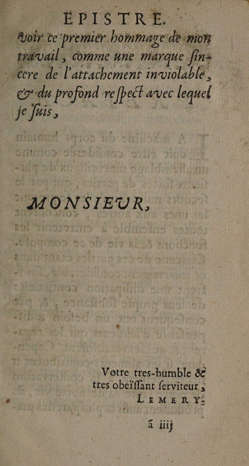 Ajoir te 'premiér hommage ls | travail, comme une marque fin: -Cere de l'attachement inviolable, ce du profond re efpect avec lequel je de L “MONSIEUR, Votre tres-humble &amp; tres obeïffant ferviteut ; LEMER Y: