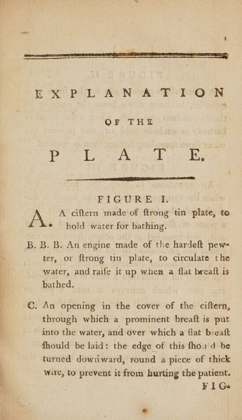 See ~ OF THE por A FIGUR EOE hold water for bathing. ter, or ftrong tin plate, to circulate the bathed. ! through which a prominent breaft is put into the water, and over which a flat breaft fhould be laid: the edge of this fhou'd be turned downward, round a piece of thick | wire, to prevent it from hurting the patient. : ¥ I Ge