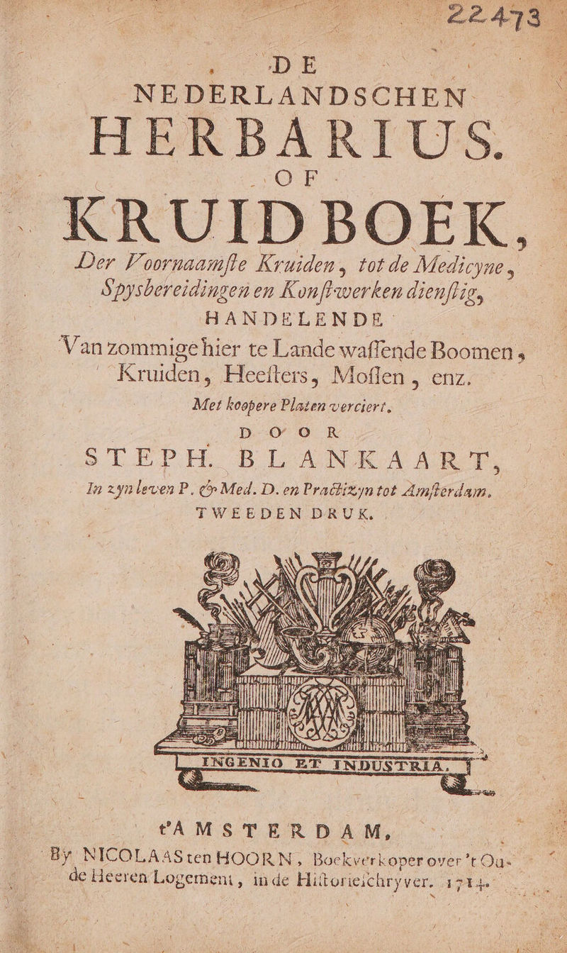 de iin A73 é SD E Oe zn NEDERLANDSCHEN. HERBARIUS. _KRUID BOEK, Der Voornaamfte Kruiden, totde Medicyne 5 _Spysbereidingen en Kon hoa dienfli Bp | HANDELENDE Van zommige hier te Lande waflende Boomen « Kruiden, Heefters, Moflen , enz, Met koopere Platen werciert, D OO R STEPH. BLANKAART, _InzynlevenP, Gr Med. D.en Pradtizyn tot amteidn TWEEDEN DRUK. hi SN Le hf ane Ee AU RN ns et 5 Zo SN: we FAMSTERDAM, By NICOLAAS ten HOORN ‚ Boekverkoper over? Los kde de Heeren bogen, in de Hutorieichry Ver Ie
