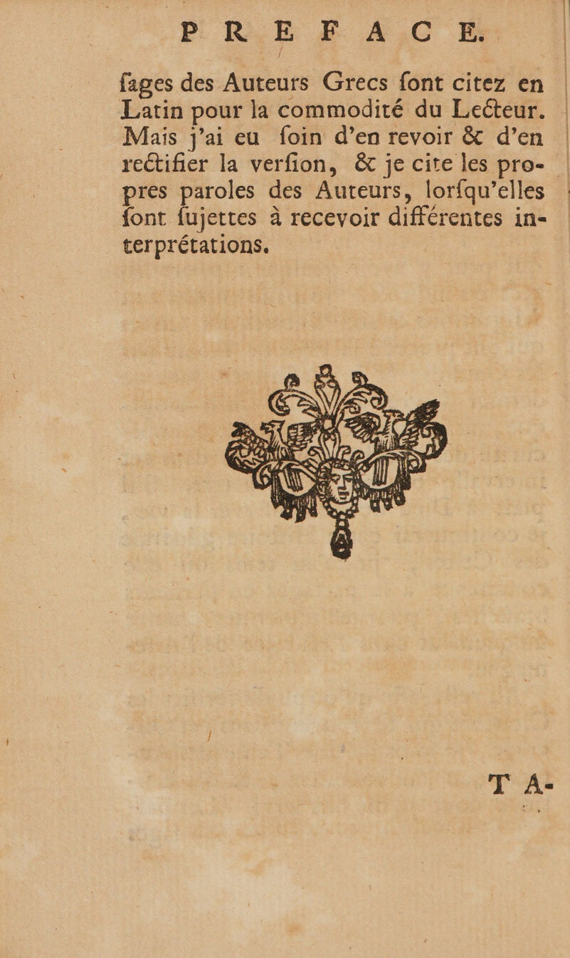 fages des Auteurs Grecs font citez en Latin pour la commodité du Lecteur. Mais j'ai eu foin d’en revoir &amp; d’en | rectifier la verfion, &amp; je cite les pro- : pres paroles des Auteurs, lorfqu’elles font fujettes à recevoir différentes in- terprétations. T À-