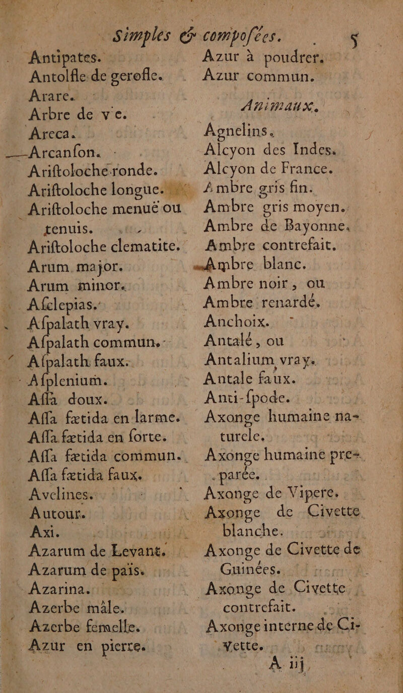 t S. W3 k Simples Antolfle de gerofle. Arare. Arbre de Nc: M aibdonde. rénuis. tte Ariftoloche natite Arum. major. Arum minor. Afclepias. si sr VraY. Afpalath commun.- Alpalath faux. Affa doux. Affa fætida en larme. Affa fxtida en forte. Affa fatida faux. Avelines. Azarum de Re Azarum de pais. Azerbe male. - Azur à a poudrer. Azur commun. AñiRAUX. Agnelins. Alcyon des Indes. Alcyon de France. À mbre. gris fin. Ambre gris moyen. Ambre de Bayonne. Ambre contrefait. Ambre noir, ou Ambre renardé. Anchoix. Antalé, ou Añtalun VTA Ye Antale faux. Anü-fpode. turele. arée. . Pau de Vi ipere, blanche. Guinées. contrefait. .wette. Ai ÿ &amp; ., &amp; . Me - PEDOMR PE Pr IR) D pe Se ie NE NO 2 M