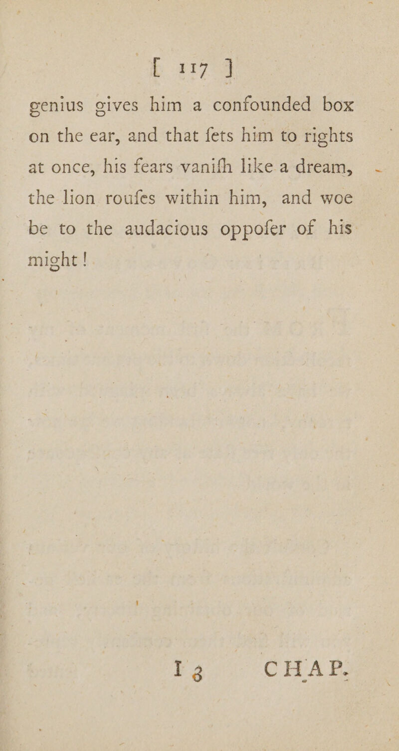 bh 217 ] genius gives him a confounded box on the ear, and that fets him to rights at once, his fears vanifh like a dream, the lion roufes within him, and woe be to the audacious oppofer of his might ! toc CHAR: