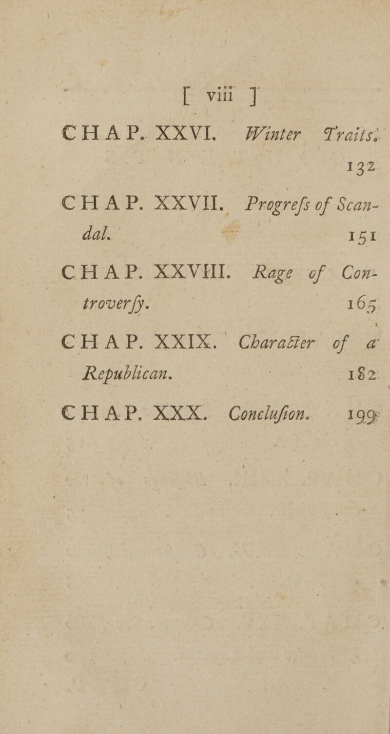 ee eee CHAP. XXVI. Winter Traits: | 132 CHAP. XXVIII. Progrefs of Scan- dal. Ye I51 CHAP. XXVHI. Rage of Con trover/y. | I 5 CHAP. XXIX. Charaéer Pe a Republican. | 182. CHAP. XXX. ee 199