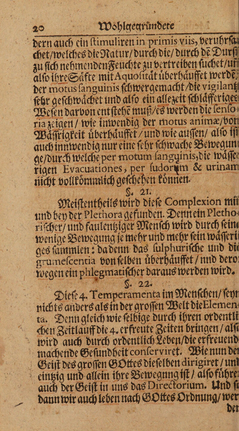— nicht vollkoͤmmiich geſchehen konnen. FVV. Meeiſtentheils wird diet Complexion mit ah sc n und bey der Plechora gefunden. Denttein Plecho: kriſchet / und faulentziger Menſch wird durch feine wenige Bewegung je mehr und mehr ſein waͤſſeri ges fammlen: da denn das ſulphuriſche und die grameſcentia von ſelben uͤberhaͤuffet / und dero | BE ie wird. Dieſe . Temperamenta im Menſchen / ſeyt nichts anders als in der groſſen Welt dieklemen ta. Denn gleich wie ſelbige durch ihren or dentli Cen ZeilauffDie a, erfreute Fetten bringen al wird auch durch ordentlich Leben / die erfreuend machende Geſundheit conlerviret. Wie nun det SGteiſt des groſen GOttes dieſelben airisicer um eintzig und allein ihre Bewegungiſt / alſo führe auch der Geiſt in uns das Direckorium. Und fi na daun wir auch leben nach BOKES Ordnung / =