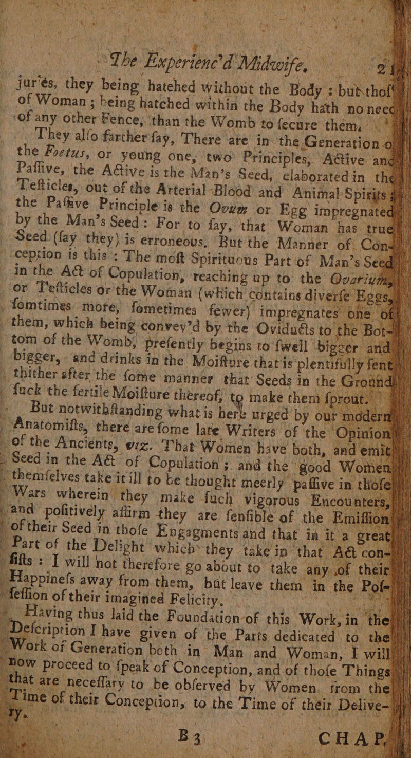 vy aare o f Ni #o9ie « ty vd nts e s N ‘ 4 ee pote 1 : ary its Biche b at ' ty) 4 i f } : ‘ Rey 4 Lhe Experiene’d Midwife, rise jur'és, they being hatehed without the Body : butth of Woman ; being hatched within th _ sof any other Fence, ‘than the Womb to fecure them, % They alfo farther fay, There ‘ate in\ the Generation. the Foetus, 1 a a ple'is the Ovum or | by the Man’s Seed - For to fay,’ is erroneous, 7) =O 0) a ~~ cy Net, Con J =a o <a 7 a € ce By, i ¥ Q 3. f this Work, in ‘Defeription Thave given of the Parts dedicated to. ork of Generation both in Man and Woman, Iv w proceed to {peak of Conception, and of thofe Thin; re neceflary to be obferved by Women. from th their Concepiion, to the Time of théir Deli Ba.
