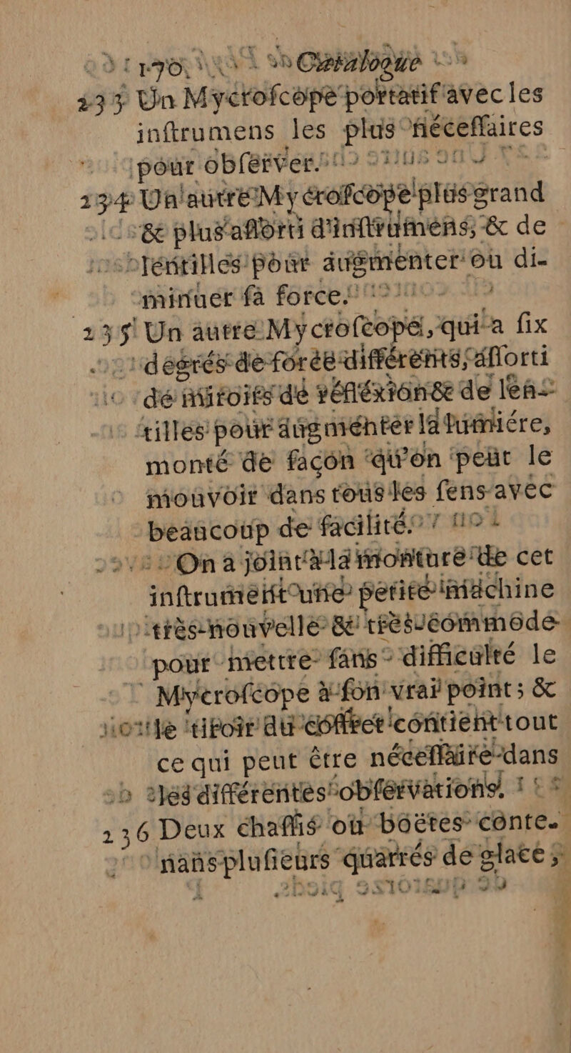 : 9011 NAS de 5 Cfalogie 155 23% à bn Myétofcape DORE avec les inftrumens les el féceflaires pôur abLerpers2 HUE JU NE 1 hr Ua: autre My croféope/ prise grand &amp; plusafñorti d'inftrumens &amp; der -PJéériHes: pour augmenter ou di- sb shradif FORCE HNAINO NS 2 pi 5 Un autre My coop, quia fix dégrés- de forée différents dflorti 10 dé Hiifoiés dé sénéxtonse de leñ= +illes pour aügniéhter la hirniére, monté de facon ‘qw'on peñr le mouvoir dans tous! Jes fensavec ions de facilitée 7 110 2 On à jointala ionturede cet inftruméhtou#® peritéiniächine | rrèsnonvellé: Be trèsJéomméde pour mettre fans &gt; difficulté le |: Myerofcope à fon vrai point ; &amp; ieitte por Au éoféetlcontient tout ce qui peut être néceffiié- D o t}es différentes iobfénations, 1! 2 6 Deux chafñs oi Doëtes contes ps res girls de glacé; ; pv} 04 181 15 Fo x: az: