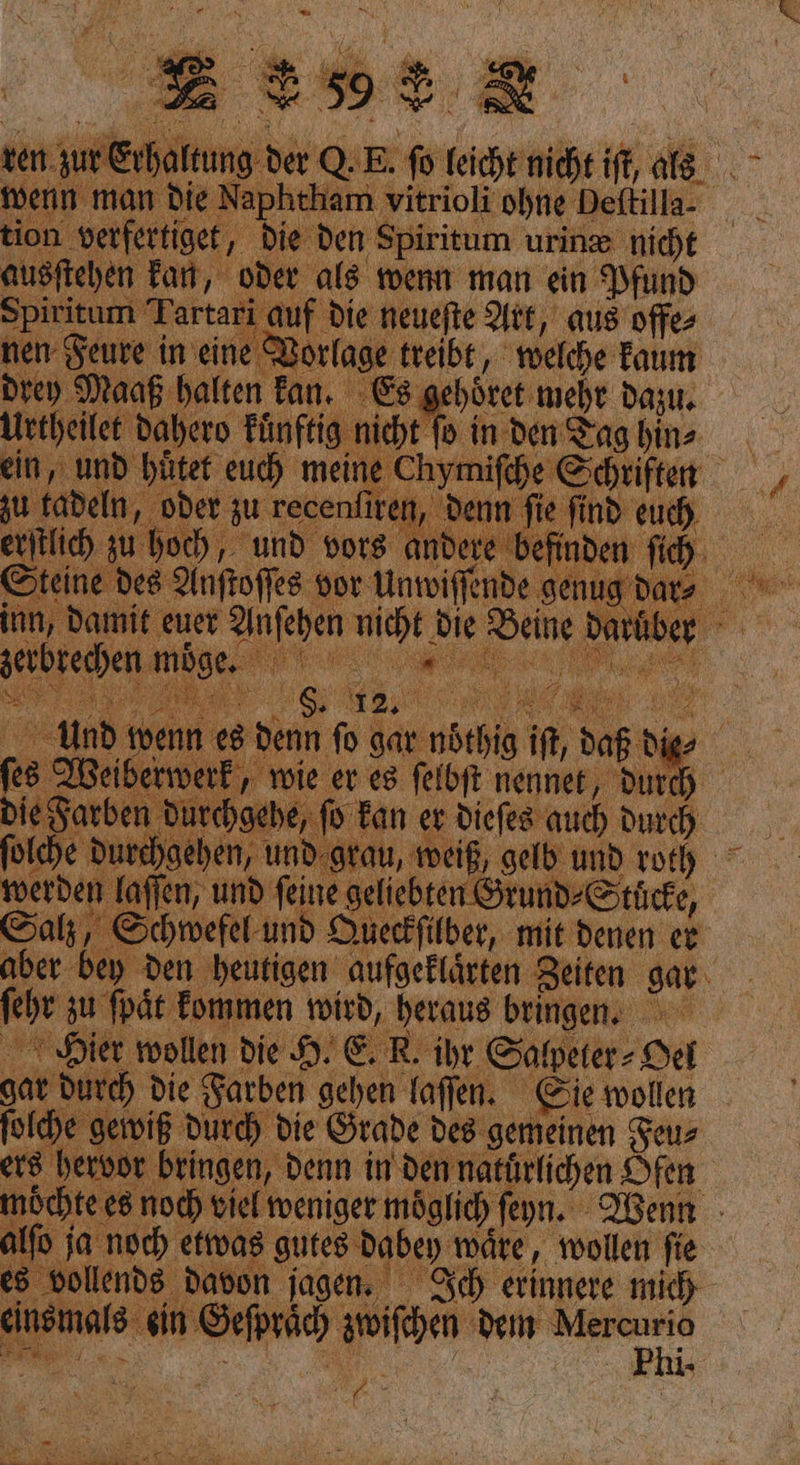 ten. zur ih EB f in man die Naphtham vitrioli ohne Deftilla- yerfertiget, die den Spiritum urine nicht ) Far, oder als wenn man ein Pfund pititum * nen Feure in eine Vorlage treibt, welche kaum drey Maaf halten Fan, Es g letheilet dahero kuͤnftig nicht ſo in den Tag hin⸗ der zu recenfiren, der iu tadel rſtli ich hoch, und vors andere befiuden des Anftoffes vor —— senugd 1, damit euer en N — Deine dar | zerbrechen. mie a fan # un: ie ana i dar öehig ift, vap die | 8 Weiberwerk, wie. — fein nennet, dur) chgeh | ‚und werde — und feine geliebten, rund⸗Stuͤcke Salz Schwefel und Queckſilber, mit denen ee aber bey den heutigen aufgeklärten. for zu fpät Tommen wird, heraus bringen. ‚die Farben gehen laſſen Cie wollen nr gewiß durch die Grade des gemeinen Feu⸗ möcht Pe» —— ein RR rien dem Mercurio